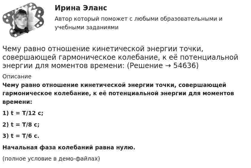     
            Описание
            Чему равно отношение кинетической энергии точки, совершающей гармоническое колебание, к её потенциальной энергии для моментов времени:1) t = T/12 с;2) t = T/8 с;3) t = T/6 с.           Начальная фаза колебаний равна нулю.(полное условие в демо-файлах)   
            
            
            Чему равно отношение кинетической энергии точки, совершающей гармонические колебания, к её потенциальной энергии для момента времени t = T/12, где T – период колебаний.Чему равно отношение кинетической энергии точки, совершающей гармоническое колебание, к её потенциальной энергии для моментов времени:Чему равно отношение кинетической энергии точки, совершающей гармоническое колебание, к её потенциальной энергии для моментов, когда смещение точки от положения равновесия составляет:Чему равно показание амперметра IA, если показание амперметра IA1=5.7, а R=10, Ом?Чему равно предельно допустимое значение установившегося отклонения напряжения на выводах приемников электрическойэнергии? Выберите один ответ: a.±20 % b.±10 % c.±5 % d.±2 %Чему равно расстояние до самолёта, если посланный наземным радиолокатором сигнал после отражения от самолёта возвратился к радиолокатору спустя 2·10-4 c?Чему равно цикломатическое число графа?Чему равна энергия теплового движения 20 г кислорода (O2) при температуре 10 °C? Какая часть этой энергии приходится на долю поступательного движения и какая часть на долю вращательного?Чему равна энергия теплового движения 30 г кислорода при температуре 20 °C? Какая часть этой энергии приходится на долю поступательного движения, и какая часть его на долю вращательного?Чему равна энергия теплового движения молекул двухатомного газа, заключённого в сосуд объёмом 2 л и находящегося под давлением в 1,5·105 Н/м2? (1 л = 10-3 м3.)  Ответ: U = 750 ДжЧему равно время прохождения тока по проводнику, если при напряжении на его концах 120 В совершается работа 540 кДж? Сопротивление проводника 24 Ом.Чему равно нормально допустимое значение установившегося отклонения напряжения? Выберите один ответ: a.±20 % b.±5 % c.±10 % d.±2 %Чему равно общее сопротивление участка, изображённого на рисунке, если:  R1 = 60 Ом,  R2 = 12 Ом,  R3 = 15 Ом,  R4 = 3 Ом?Чему равно относительное приращение длины стержня dl/l, если ему сообщить скорость v=0.1 c в направлении, образующем с осью стержня угол a? Вычислить dl/l для a, равных 45 и 90 градусов.