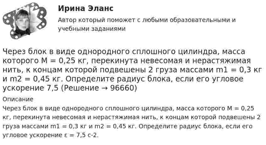     
            Описание
            Через блок в виде однородного сплошного цилиндра, масса которого М = 0,25 кг, перекинута невесомая и нерастяжимая нить, к концам которой подвешены 2 груза массами m1 = 0,3 кг и m2 = 0,45 кг. Определите радиус блока, если его угловое ускорение ε = 7,5 с-2.    
            
            
            Чем является тезис Черча?  	Вера	  	Гипотеза	  	Аксиома	  	ТеоремаЧерез блок в виде однородного сплошного цилиндра, масса которого М = 0,25 кг, перекинута невесомая и нерастяжимая нить, к концам которой подвешены 2 груза массами m1 = 0,3 кг и m2 = 0,45 кг. Определите радиус блока, если его угловое ускорение 7,5Через блок в виде полого тонкостенного цилиндра массой 160 г перекинута невесомая нить, к концам которой подвешены грузы массами 200 г и 300 г. Пренебрегая трением в оси блока, определите ускорение грузов и силы натяжения.Через блок в виде сплошного диска массой 0,08 кг перекинута тонкая невесомая нить, к которой подвешены грузы массами 0,1 кг и 0,2 кг. Вычислите ускорение, с которым движутся грузы.Через блок, выполненный в форме колеса, перекинута нить, к концам которой привязаны грузы массами m1 = 100 г и m2 = 300 г. Массу колеса m = 200 г считать равномерно распределённой по ободу. Определить ускорение, с которым будут двигаться Через блок, имеющий форму диска, перекинута нить. К Концам нити подвесили грузы массами m1 = 0,3 кг и m2 = 0,5 кг. Определить натяжение нитей по обе стороны блока, если масса блока m = 0,2 кг.Через блок массой m = 0,2 кг перекинут шнур, к концам которого подвесили грузы массами m1 = 0,3 кг и m2 = 0,5 кг. Определить силы натяжения шнура по обе стороны блока во время движения грузов, если массу блока можно считать равномерно Чему равны коэффициенты, учитывающие соответственно затухание и возможность работы при повышенном напряжении синхронного электродвигателя при расчете в нем ударного тока короткого замыкания I ? Выберите один ответ: Чему равняется классический радиус электрона, если предположить, что вся его масса m равняется массе его электростатического поля?Чему равняется коэффициент теплопроводности, если известны температура газа Т, число степеней свободы молекулы i, молярная масса μ, эффективный диаметр молекул d?Чему равняется напряженность электростатического поля однородно заряженного длинного цилиндра в точке на расстоянии r от его оси? Радиус основания цилиндра R, объемная плотность заряда ρ, диэлектрическая проницаемость ε.  Чему равняется потенциал электрического поля на расстоянии 3 см от центра металлической сферы радиуса 8 см, несущей заряд 5 нКл?Чему равняется поток силовых линий N однородного электростатического поля через плоскую поверхность, площадь которой S?  и   – абсолютные значения тангенциальной и нормальной составляющих вектора напряженности Е.Чем характеризуется неоднородный участок цепи, применительно к закону Ома? Выберите один ответ: a.наличием проводников с различным удельным сопротивлением b.наличием на участке источника ЭДС c.наличие участка цепи, харак