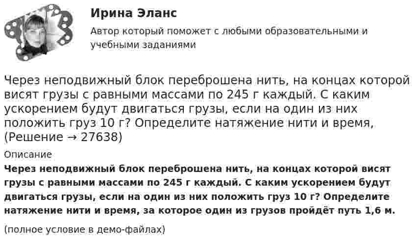     
          Описание
          Через неподвижный блок переброшена нить, на концах которой висят грузы с равными массами по 245 г каждый. С каким ускорением будут двигаться грузы, если на один из них положить груз 10 г? Определите натяжение нити и время, за которое один из грузов пройдёт путь 1,6 м.(полное условие в демо-файлах)  
            
            
            Через неподвижный блок массой m=0,2 кг перекинут шнур, к концам которого подвесили грузы массами m1=0,3 кг и m2=0,5 кг. Определить силы натяжения T1 и T2 шнура по обе стороны блока во время движения грузов, если масса Через неподвижный блок переброшена нить, на концах которой висят грузы с равными массами по 245 г каждый. С каким ускорением будут двигаться грузы, если на один из них положить груз 10 г? Определите натяжение нити и время, Через образец сечением 0,001м2, длиной 0,1 м фильтруется жидкость с расходом Q при перепаде давления ΔР=0,5 МПа. Определить скорость фильтрации и время прохождения частиц жидкости через образец. Пористость образца равна m.Через проверку эффективности хозяйствования и контроль за действенностью проводимой экономической политике государства осуществляется … функция налоговЧерез пылевую камеру с расстоянием между полками S1 мм проходит Q м3/час запыленного газа плотностью (расход и плотность даны при нормальных условиях). Температура газа tг 0С. Динамический коэффициент вязкости газа при этой температуре. Через раствор сульфата кадмия пропущено 25 А⋅ч электричества. При этом на катоде выделился кадмий массой 42,5 г. Напишите уравнения реакций, протекающих на электродах, рассчитайте выход по току кадмия.Через раствор электролита пропустили ток силой хА в течение у минут. Написать уравнения электродных процессов, происходящих при электролизе (инертный анод) и указать какие продукты и в каком количестве были получены. Раствор электролита: ZnCl₂ СилаЧерез какое минимальное время t, считая от начала колебаний, смещение колеблющейся материальной точки составит половину амплитуды? Период колебаний T = 24 с. Найти среднюю скорость u точки за это время.Через какой промежуток времени после начала колебаний смещение точки от положения равновесия будет равно половине амплитуды, если период колебаний 24 с, начальная фаза равна нулю?Через катушку, индуктивность которой равна 200 мГн, протекает ток, изменяющийся по закону  I = 2 cos3t.             Определить максимальное значение э.д.с. самоиндукции.Через кровеносный сосуд длиной l = 55 мм и диаметром d = 3 мм протекает в минуту V = 175 мл крови. Определить разность давлений на концах сосуда. Коэффициент вязкости крови η = 4,5 мПа∙с.Через неподвижный блок, имеющий форму диска, перекинут шнур. К концам шнура прикреплены грузы массой 350 г и 550 г. Определить массу блока, если система связанных грузов движется с ускорением 1,96 м/с2?Через неподвижный блок массой 0,2 кг перекинут шнур, к концам подвесили грузы массами 0,3 кг и 0,5 кг. Определить силы натяжения шнура по обе стороны блока во время движения грузов, если масса блока равномерно распределена по ободу.Через неподвижный блок массой m = 0,2 кг перекинута невесомая нить, к концам которой прикреплены грузы массами m1 = 0,3 кг и m2 = 0,5 кг. Определить силы натяжения T1 и T2 нити по обе стороны блока во время движения грузов, если масса 