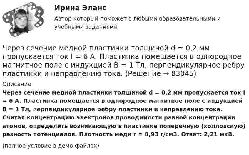     
            Описание
            Через сечение медной пластинки толщиной d = 0,2 мм пропускается ток I = 6 А. Пластинка помещается в однородное магнитное поле с индукцией B = 1 Тл, перпендикулярное ребру пластинки и направлению тока. Считая концентрацию электронов проводимости равной концентрации атомов, определить возникающую в пластинке поперечную (холловскую) разность потенциалов. Плотность меди r = 8,93 г/см3. Ответ: 2,21 мкВ.(полное условие в демо-файлах)   
            
            
            Через раствор электролита пропустили ток силой хА в течение у минут. Написать уравнения электродных процессов, происходящих при электролизе (инертный анод) и указать какие продукты и в каком количестве были получены. Раствор электролита: ZnCl₂ СилаЧерез сечение медной пластинки толщиной d = 0,2 мм пропускается ток I = 6 А. Пластинка помещается в однородное магнитное поле с индукцией B = 1 Тл, перпендикулярное ребру пластинки и направлению тока.Через сечение пластинки (плотность r) толщиной d мм пропускают ток I. Пластинка с током помещается в магнитное поле с индукцией B, перпендикулярное направлению тока и ребру пластинки. Через сечение пластинки (плотность r) толщиной d мм пропускают ток I. Пластинка с током помещается в магнитное поле с индукцией В, перпендикулярное направлению тока и ребру пластинкиЧерез сечение пластинки (плотность r) толщиной d мм пропускают ток I. Пластинка с током помещается в магнитное поле с индукцией В, перпендикулярное направлению тока и ребру пластинки.Через сечение пластинки (плотность r) толщиной d мм пропускают ток I. Пластинка с током помещается в магнитное поле с индукцией В, перпендикулярное направлению тока и ребру пластинки. Через сечение пластинки (плотность r) толщиной d мм пропускают ток I. Пластинка с током помещается в магнитное поле с индукцией В, перпендикулярное направлению тока и ребру пластинки. Через неподвижный блок массой m = 0,2 кг перекинута невесомая нить, к концам которой прикреплены грузы массами m1 = 0,3 кг и m2 = 0,5 кг. Определить силы натяжения T1 и T2 нити по обе стороны блока во время движения грузов, если масса Через неподвижный блок массой m = 0,2 кг перекинута тонкая невесомая нерастяжимая гибкая нить, к концам которой прикреплены грузы массами m1 = 0,3 кг и m2 = 0,5 кг. Пренебрегая трением в подшипниках оси блока и проскальзыванием Через неподвижный блок массой m=0,2 кг перекинут шнур, к концам которого подвесили грузы массами m1=0,3 кг и m2=0,5 кг. Определить силы натяжения T1 и T2 шнура по обе стороны блока во время движения грузов, если масса Через неподвижный блок переброшена нить, на концах которой висят грузы с равными массами по 245 г каждый. С каким ускорением будут двигаться грузы, если на один из них положить груз 10 г? Определите натяжение нити и время, Через образец сечением 0,001м2, длиной 0,1 м фильтруется жидкость с расходом Q при перепаде давления ΔР=0,5 МПа. Определить скорость фильтрации и время прохождения частиц жидкости через образец. Пористость образца равна m.Через проверку эффективности хозяйствования и контроль за действенностью проводимой экономической политике государства осуществляется … функция налоговЧерез пылевую камеру с расстоянием между полками S1 мм проходит Q м3/час запыленного газа плотностью (расход и плотность даны при нормальных условиях). Температура газа tг 0С. Динамический коэффициент вязкости газа при этой температуре. 