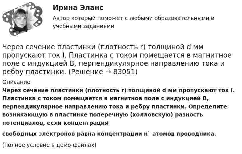     
            Описание
            Через сечение пластинки (плотность r) толщиной d мм пропускают ток I. Пластинка с током помещается в магнитное поле с индукцией B, перпендикулярное направлению тока и ребру пластинки. Определите возникающую в пластинке поперечную (холловскую) разность потенциалов, если концентрация  свободных электронов равна концентрации n` атомов проводника. (полное условие в демо-файлах)   
            
            
            Через сечение медной пластинки толщиной d = 0,2 мм пропускается ток I = 6 А. Пластинка помещается в однородное магнитное поле с индукцией B = 1 Тл, перпендикулярное ребру пластинки и направлению тока.Через сечение пластинки (плотность r) толщиной d мм пропускают ток I. Пластинка с током помещается в магнитное поле с индукцией B, перпендикулярное направлению тока и ребру пластинки. Через сечение пластинки (плотность r) толщиной d мм пропускают ток I. Пластинка с током помещается в магнитное поле с индукцией В, перпендикулярное направлению тока и ребру пластинкиЧерез сечение пластинки (плотность r) толщиной d мм пропускают ток I. Пластинка с током помещается в магнитное поле с индукцией В, перпендикулярное направлению тока и ребру пластинки.Через сечение пластинки (плотность r) толщиной d мм пропускают ток I. Пластинка с током помещается в магнитное поле с индукцией В, перпендикулярное направлению тока и ребру пластинки. Через сечение пластинки (плотность r) толщиной d мм пропускают ток I. Пластинка с током помещается в магнитное поле с индукцией В, перпендикулярное направлению тока и ребру пластинки. Через сколько времени от начала движения точка, совершающая гармоническое колебание, сместится от положения равновесия на половину амплитуды? Период колебаний равен 24 с, начальная фаза равна нулю.Через неподвижный блок массой m = 0,2 кг перекинута тонкая невесомая нерастяжимая гибкая нить, к концам которой прикреплены грузы массами m1 = 0,3 кг и m2 = 0,5 кг. Пренебрегая трением в подшипниках оси блока и проскальзыванием Через неподвижный блок массой m=0,2 кг перекинут шнур, к концам которого подвесили грузы массами m1=0,3 кг и m2=0,5 кг. Определить силы натяжения T1 и T2 шнура по обе стороны блока во время движения грузов, если масса Через неподвижный блок переброшена нить, на концах которой висят грузы с равными массами по 245 г каждый. С каким ускорением будут двигаться грузы, если на один из них положить груз 10 г? Определите натяжение нити и время, Через образец сечением 0,001м2, длиной 0,1 м фильтруется жидкость с расходом Q при перепаде давления ΔР=0,5 МПа. Определить скорость фильтрации и время прохождения частиц жидкости через образец. Пористость образца равна m.Через проверку эффективности хозяйствования и контроль за действенностью проводимой экономической политике государства осуществляется … функция налоговЧерез пылевую камеру с расстоянием между полками S1 мм проходит Q м3/час запыленного газа плотностью (расход и плотность даны при нормальных условиях). Температура газа tг 0С. Динамический коэффициент вязкости газа при этой температуре. Через раствор сульфата кадмия пропущено 25 А⋅ч электричества. При этом на катоде выделился кадмий массой 42,5 г. Напишите уравнения реакций, протекающих на электродах, рассчитайте выход по току кадмия.