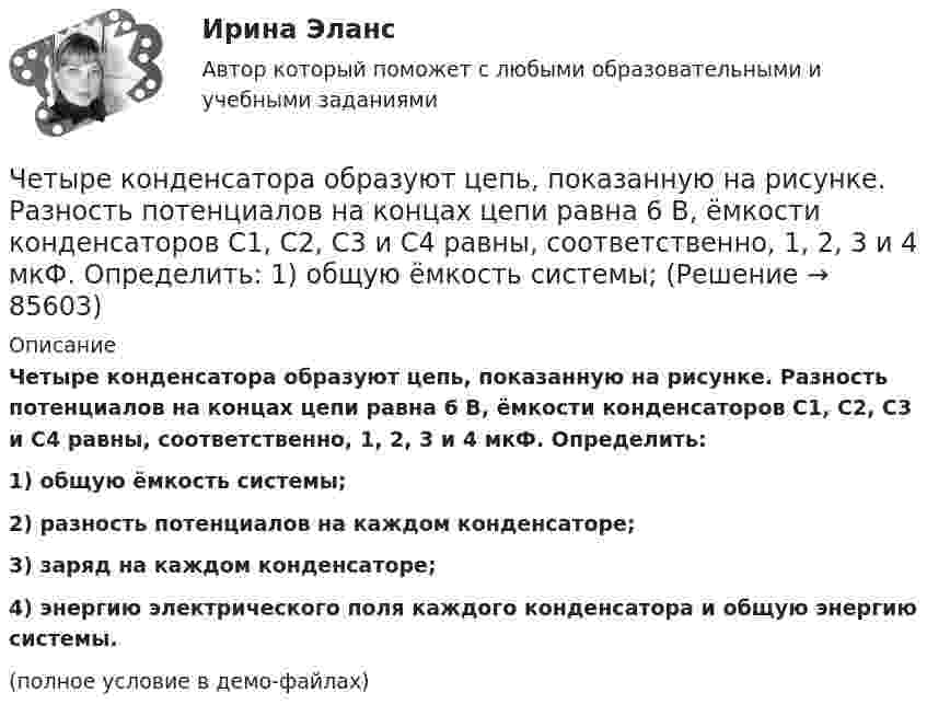     
            Описание
            Четыре конденсатора образуют цепь, показанную на рисунке. Разность потенциалов на концах цепи равна 6 В, ёмкости конденсаторов C1, C2, C3 и C4 равны, соответственно, 1, 2, 3 и 4 мкФ. Определить:1) общую ёмкость системы;2) разность потенциалов на каждом конденсаторе;3) заряд на каждом конденсаторе;4) энергию электрического поля каждого конденсатора и общую энергию системы.(полное условие в демо-файлах)   
            
            
            Четыре конденсатора образуют цепь, показанную на рисунке. Разность потенциалов на концах цепи равна 6 В, ёмкости конденсаторов C1, C2, C3 и C4 равны, соответственно, 1, 2, 3 и 4 мкФ. Определить:  1) общую ёмкость системыЧетыре конденсатора образуют цепь, показанную на рисунке. Разность потенциалов на концах цепи равна 6 В, ёмкости конденсаторов C1, C2, C3 и C4 равны, соответственно, 1, 2, 3 и 4 мкФ. Определить:  1) общую ёмкость системы;Четыре конденсатора образуют цепь, показанную на рисунке. Разность потенциалов на концах цепи равна 6 В, ёмкости конденсаторов C1, C2, C3 и C4 равны, соответственно, 1, 2, 3 и 4 мкФ. Определить:  1) общую ёмкость цепи;Четыре конденсатора образуют цепь, показанную на рисунке. Разность потенциалов на концах цепи равна 6 В, ёмкости конденсаторов C1, C2, C3 и C4 равны, соответственно, 1, 2, 3 и 4 мкФ. Определить:  1) общую ёмкость цепи;Четыре конденсатора образуют цепь, показанную на рисунке. Разность потенциалов на концах цепи равна 6 В, ёмкости конденсаторов C1, C2, C3 и C4 равны, соответственно, 1, 2, 3 и 4 мкФ. Определить:  1) общую ёмкость цепи;Четыре конденсатора образуют цепь, показанную на рисунке. Разность потенциалов на концах цепи равна 6 В, ёмкости конденсаторов C1, C2, C3 и C4 равны, соответственно, 1, 2, 3 и 4 мкФ. Определить:  1) общую ёмкость цепи;Четыре конденсатора образуют цепь, показанную на рисунке. Разность потенциалов на концах цепи равна 6 В, ёмкости конденсаторов C1, C2, C3 и C4 равны, соответственно, 1, 2, 3 и 4 мкФ. Определить:  1) общую ёмкость цепи;Черты личности, входящие в эту подструктуру, не имеют непосредственно врожденных задатков, формируются путем воспитания и отражают индивидуально преломленное групповое общественное сознание. О какой подструктуре личности идет речь, и в чем Четвероногие друзья - На Земле живёт более семи миллиардов людей. И у половины населения в домах, квартирах, живут домашние питомцыЧетвертая промышленная революция (Индустрия 4.0) предполагает новый подход к производству, основанный на массовом внедрении информационных технологий в промышленность, масштабной автоматизации бизнес- процессов и распространении искусственногоЧетверть тонкого кольца радиусом R = 10 см несет равномерно распределенный заряд Q = 0,05 мкКл. Определить напряженность Е электрического поля, создаваемого распределенным зарядом в точке О, совпадающей с центром кольца.Четыре года назад предприятие приобрело оборудование по производству хлебцев по цене 870 тыс. руб. Транспортные расходы на доставку составили 40 тыс. руб., затраты на установку, наладку и обучение персонала – 20 % от цены. Нормативный срок службы обоЧЕТЫРЕ ЗАДАЧИ ВАРИАНТ 380ЧЕТЫРЕ ЗАДАЧИ ВАРИАНТ 609