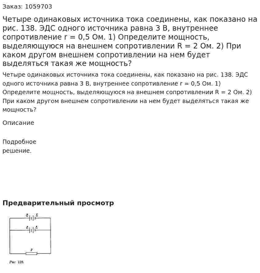 Четыре одинаковых источника тока соединены, как показано на рис. 138. ЭДС одного источника равна 3 В, внутреннее сопротивление r = 0,5 Ом. 1) Определите мощность, выделяющуюся на внешнем сопротивлении R = 2 Ом. 2) При каком другом внешнем сопротивлении на нем будет выделяться такая же мощность? 