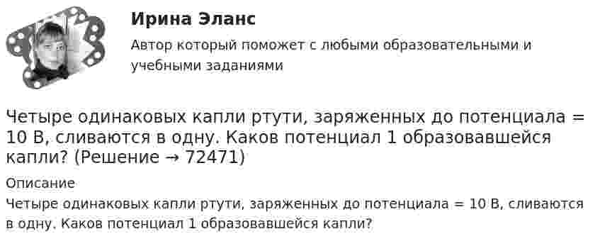      
            Описание
            Четыре одинаковых капли ртути, заряженных до потенциала = 10 В, сливаются в одну. Каков потенциал 1 образовавшейся капли?   
            
            
            Четыре одинаковых заряда Q1 = Q2 = Q3 = Q4 = 40 нКл закреплены в вершинах квадрата со стороной а = 10 см. Найти силу F, действующую на один из этих зарядов со стороны трех остальных.Четыре одинаковых капли ртути, заряженных до потенциала  = 10 В, сливаются в одну. Каков потенциал 1 образовавшейся капли?Четыре одинаковых капли ртути, заряженных до потенциала j = 10 В, сливаются в одну. Каков потенциал образовавшейся капли?Четыре одинаковых капли ртути, заряженных до потенциала j1 = 10 В, сливаются в одну. Каков потенциал j образовавшейся капли?Четыре одинаковых капли ртути, заряженных до потенциала j = 8 В, сливаются в одну. Каков потенциал j1 образовавшейся капли?Четыре одинаковых положительных заряда 3,3 нКл закреплены в вершинах квадрата со стороной 10 см. Найти силу, действующую со стороны трёх зарядов на четвёртый.Четыре одинаковых положительных точечных заряда q = 10 нКл закреплены в вершинах квадрата со стороной a = 20 см. Найти силу F, действующую на один из этих зарядов со стороны трёх остальных.Четыре конденсатора образуют цепь, показанную на рисунке. Разность потенциалов на концах цепи равна 6 В, ёмкости конденсаторов C1, C2, C3 и C4 равны, соответственно, 1, 2, 3 и 4 мкФ. Определить:  1) общую ёмкость цепи;Четыре моля идеального одноатомного газа охладили при постоянном объёме. При этом от газа было взято 4986 Дж теплоты. На сколько градусов понизилась температура газа? Ответ укажите с точностью до целых градусов.Четыре одинаковые капельки ртути, заряженных до потенциала 10 В каждая, сливаются в одну каплю. Определить потенциал получившейся капли.Четыре одинаковые капли ртути, заряженные до потенциала j = 10 В, сливаются в одну. Каков потенциал j1 образовавшейся капли?Четыре одинаковых заряда Q = 10 нКл каждый закреплены в вершинах квадрата со стороной a = 20 см. Найти силу F, действующую на один из этих зарядов со стороны трёх остальных.Четыре одинаковых заряда Q1 = Q2 = Q3 = Q4 = 40 мкКл закреплены в вершинах квадрата со стороной a = 10 см. Найти силу F, действующую на один из зарядов со стороны трёх остальных.Четыре одинаковых заряда Q1 = Q2 = Q3 = Q4 = 40 нКл закреплены в вершинах квадрата со стороной a = 10 см. Найти силу F, действующую на один из этих зарядов.
