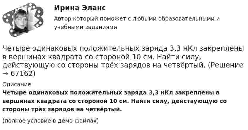     
            Описание
            Четыре одинаковых положительных заряда 3,3 нКл закреплены в вершинах квадрата со стороной 10 см. Найти силу, действующую со стороны трёх зарядов на четвёртый.(полное условие в демо-файлах)   
            
            
            Четыре одинаковых капли ртути, заряженных до потенциала j = 8 В, сливаются в одну. Каков потенциал j1 образовавшейся капли?Четыре одинаковых положительных заряда 3,3 нКл закреплены в вершинах квадрата со стороной 10 см. Найти силу, действующую со стороны трёх зарядов на четвёртый.Четыре одинаковых положительных точечных заряда q = 10 нКл закреплены в вершинах квадрата со стороной a = 20 см. Найти силу F, действующую на один из этих зарядов со стороны трёх остальных.Четыре одинаковых точечных заряда 20 нКл закреплены в вершинах квадрата со стороной 10 см. Найти силу, действующую на один из этих зарядов со стороны трёх остальных.Четыре типа лидера по Богардусу: ...Четыре типа трансформационного лидерства: ...Четыре шарика расположены вдоль прямой а. Расстояния между соседними шариками одинаковы. Массы шариков слева направо: 1 г, 2 г, 3 г, 4 г.Четыре одинаковых заряда Q = 10 нКл каждый закреплены в вершинах квадрата со стороной a = 20 см. Найти силу F, действующую на один из этих зарядов со стороны трёх остальных.Четыре одинаковых заряда Q1 = Q2 = Q3 = Q4 = 40 мкКл закреплены в вершинах квадрата со стороной a = 10 см. Найти силу F, действующую на один из зарядов со стороны трёх остальных.Четыре одинаковых заряда Q1 = Q2 = Q3 = Q4 = 40 нКл закреплены в вершинах квадрата со стороной a = 10 см. Найти силу F, действующую на один из этих зарядов.Четыре одинаковых заряда q1 = q2 = q3 = q4 = 40 нКл закреплены в вершинах квадрата со стороной a = 10 см. Найти силу F, действующую на один из этих зарядов со стороны трёх остальных.Четыре одинаковых заряда Q1 = Q2 = Q3 = Q4 = 40 нКл закреплены в вершинах квадрата со стороной а = 10 см. Найти силу F, действующую на один из этих зарядов со стороны трех остальных.Четыре одинаковых капли ртути, заряженных до потенциала  = 10 В, сливаются в одну. Каков потенциал 1 образовавшейся капли?Четыре одинаковых капли ртути, заряженных до потенциала j = 10 В, сливаются в одну. Каков потенциал образовавшейся капли?