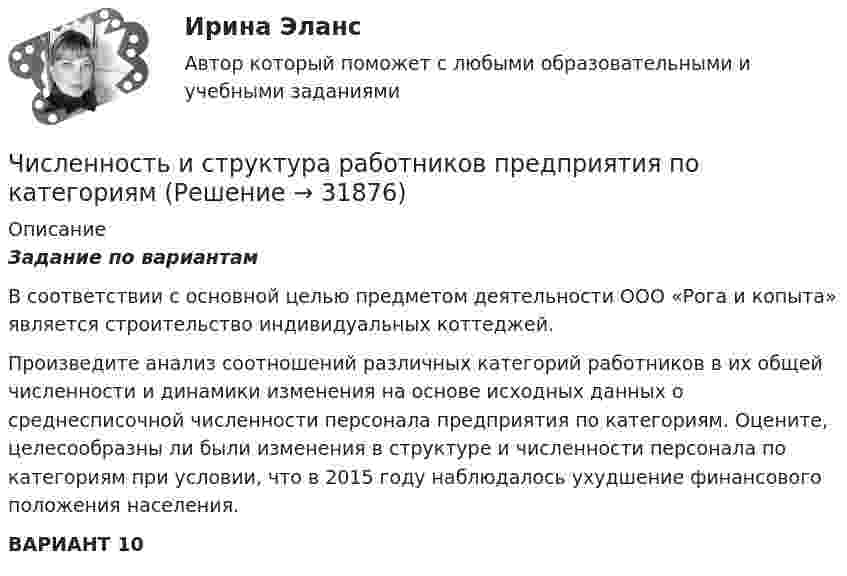     
          Описание
           Задание по вариантам	В соответствии с основной целью предметом деятельности ООО «Рога и копыта» является строительство индивидуальных коттеджей.	Произведите анализ соотношений различных категорий работников в их общей численности и динамики изменения на основе исходных данных о среднесписочной численности персонала предприятия по категориям. Оцените, целесообразны ли были изменения в структуре и численности персонала по категориям при условии, что в 2015 году наблюдалось ухудшение финансового положения населения.ВАРИАНТ 10  
            
            
            Численность занятых в экономике по видам экономической деятельности в России за 7-10 летЧисленность и структура работников предприятия по категориямЧисленность населения Орловской области 1 млн. человек. Среднее потребление яиц – 205 штук в год на человека. В настоящее время отпускная цена этого продукта птицефабрики «Орловская» – 25 руб. за 1 десяток. Численность рабочих на предприятии 3650 человек, В одном из цехов проведены мероприятия и повышена производительность труда группой рабочих из 100 человек на 2,5%. Определить прирост производительности труда в целом.Численность цехового административно-управленческого персонала (АУП) Численные методыЧисленные методы / 54 вопросаЧетыре типа лидера по Богардусу: ...Четыре типа трансформационного лидерства: ...Четыре шарика расположены вдоль прямой а. Расстояния между соседними шариками одинаковы. Массы шариков слева направо: 1 г, 2 г, 3 г, 4 г.Числа a и b такие, что 17(a^2+b^2)-30ab-16=0. Найдите наибольшее значение выражения sqrt(16a^2 +4b^2 -16ab -12a +6b +9).Числа a и b такие, что ab+sqrt(ab+1)+sqrt(a^2+b)*sqrt(b^2+a)=0. Найдите значение b*sqrt(a^2+b)+a*sqrt(b^2+a).Числа x,y,z такие, что x-y+z=1, xy+2z^2-6z+1=0. Найдите наибольшее значение (x-1)^2+(y+1)^2.Числами Ферма называют числа вида F(n)=2^(2^n)+1, при n=0,1,2,... Докажите, что все числа Ферма, кроме F(0) и F(1), оканчиваются цифрой 7.