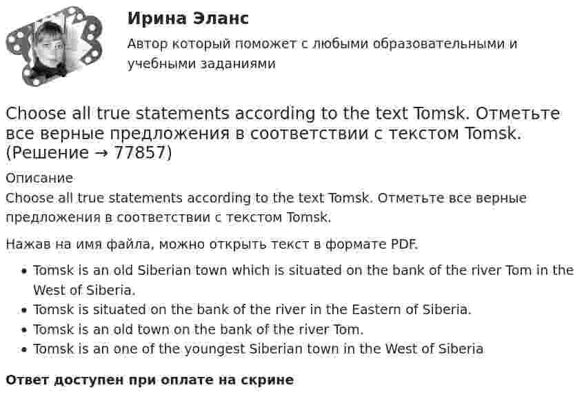      
            Описание
            Choose all true statements according to the text Tomsk. Отметьте все верные предложения в соответствии с текстом Tomsk.Нажав на имя файла, можно открыть текст в формате PDF.Tomsk is an old Siberian town which is situated on the bank of the river Tom in the West of Siberia.Tomsk is situated on the bank of the river in the Eastern of Siberia.Tomsk is an old town on the bank of the river Tom.Tomsk is an one of the youngest Siberian town in the West of SiberiaОтвет доступен при оплате на скрине   
            
            
            Choose all true statements according to the text Personal life. Отметьте все верные предложения в соответствии с текстом Personal life.  Нажав на имя файла,Choose all true statements according to the text Tomsk. Отметьте все верные предложения в соответствии с текстом Tomsk.Choose the correct option.  Why should you find about the dress code in the company?Choose true sentence according to the text. Homemaking… [Every family needs a homemaker.]Cindy Crawford ….. a model, but not anymore. Выберите один ответ: a.used to be b.used to being c.used be d.used beingclassicus   Стиль - направление в литературе и искусстве 17 – начала 19 вв., Clothes ….. some people at all. Выберите один ответ: a. not interested b. doesn’t interest c. don’t interest d. not interestB учете расходов на оплату труда организация должна отражать выплаты, …B учете расходов на оплату труда организация должна отражать выплаты, …C# 4 задачи 7 вариантCanned and frozen foods are … foods because they are ready to serve with a minimum amount of preparation.Canopy Growth Corp (CGC) – одна из самых инновационных и ведущих компаний в сфере производства и продажи медицинской марихуаныCase-практикум: жир свинье не товарищ?....... children ….. happy with their presents. Выберите один ответ: a.Both of /were b.Both / were c.Both / was d.Both of / was