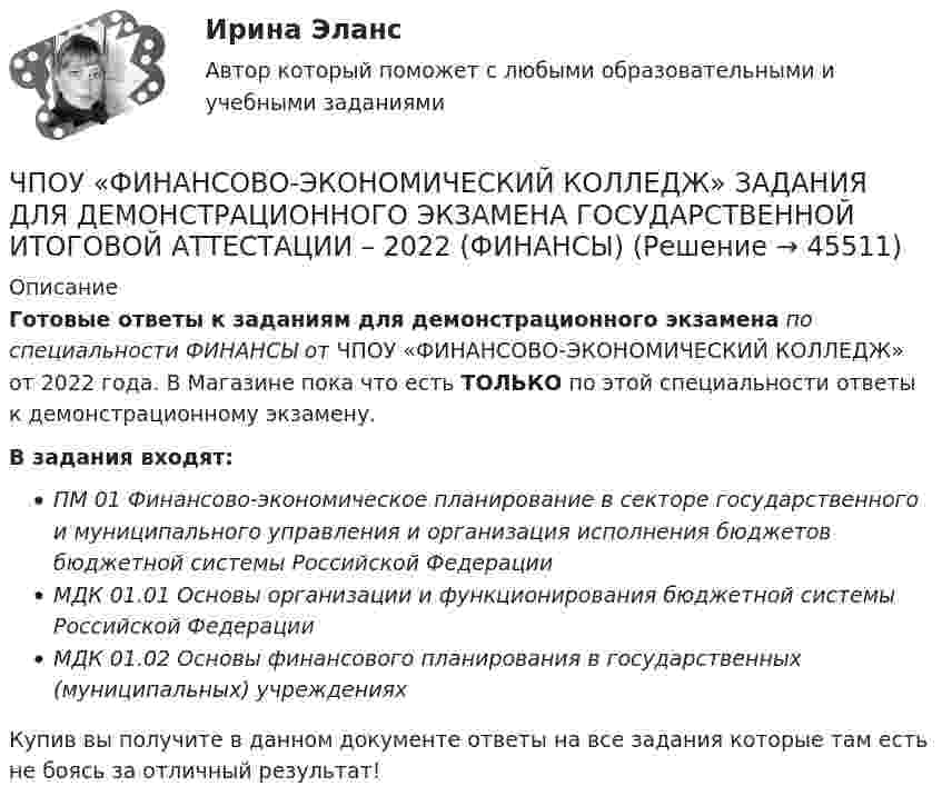      
            Описание
            Готовые ответы к заданиям для демонстрационного экзамена по специальности ФИНАНСЫ от ЧПОУ «ФИНАНСОВО-ЭКОНОМИЧЕСКИЙ КОЛЛЕДЖ» от 2022 года. В Магазине пока что есть ТОЛЬКО по этой специальности ответы к демонстрационному экзамену. В задания входят:ПМ 01 Финансово-экономическое планирование в секторе государственного и муниципального управления и организация исполнения бюджетов бюджетной системы Российской ФедерацииМДК 01.01 Основы организации и функционирования бюджетной системы Российской ФедерацииМДК 01.02 Основы финансового планирования в государственных (муниципальных) учрежденияхКупив вы получите в данном документе ответы на все задания которые там есть не боясь за отличный результат!  
            
            
            Чочиева Т. А. КПБ-2-013 КУРСОВАЯ основы управления персоналомЧПОУ «ФИНАНСОВО-ЭКОНОМИЧЕСКИЙ КОЛЛЕДЖ»  ЗАДАНИЯ ДЛЯ ДЕМОНСТРАЦИОННОГО ЭКЗАМЕНА ГОСУДАРСТВЕННОЙ ИТОГОВОЙ АТТЕСТАЦИИ – 2022 (ФИНАНСЫ)Чрезвычайные ситуации, их классификация.Чсс 23-летней девушки равный 117 уд./мин. После прохождения степ-теста Керша будет считатьсяЧСС 55-летнего мужчины равный 135 уд./мин. после прохождения степ-теста Керша будет считатьсяЧтение заключается в распознавании языковых символов, способности вслух или молча воспроизводить состоящие из них слова, соединять минимальные фрагменты текста в предложения, фразы или высказывания и понимать смысл прочитанного. Человеку неЧто будет выведено на экран после выполнения программы?  type dvig = (vverh, vniz, vpravo, vlevo);  var x, y: dvig; t: (vpered, nazad); k: integer;  Begin  T:=nazad; X:=vniz;  Case x of  Vverh, vniz: k:=1;  Else k:=0;  End;  Writeln (k);  End.Чистый национальный продукт за вычетом всех косвенных налогов,  выплачиваемых предпринимателями, – это … доходЧлен жилищного кооператива, гражданка А. М. Илонова, обратилась в городской центр жилищных субсидий за получением субсидии на оплату коммунальных услуг. Имеет ли Илонова право на эту субсидию как член жилищного кооператива?Член Совета Федерации от Энской области Иванова И.И. обратилась с внепроцессуальным заявлением к Председателю Верховного Суда РФ. Сенатор просит разъяснить отдельные положения, Члены ... наблюдательных комиссий вправе принимать от задержанных жалобы на нарушение прав человека.Члены неформальной организацииЧлены общественных ... комиссий вправе принимать от задержанных жалобы на нарушение прав человека.Члены общественных комиссий в сфере обращения с лицами, находящимися в условиях ограничения свободы, могут... (выберите два варианта ответа)
