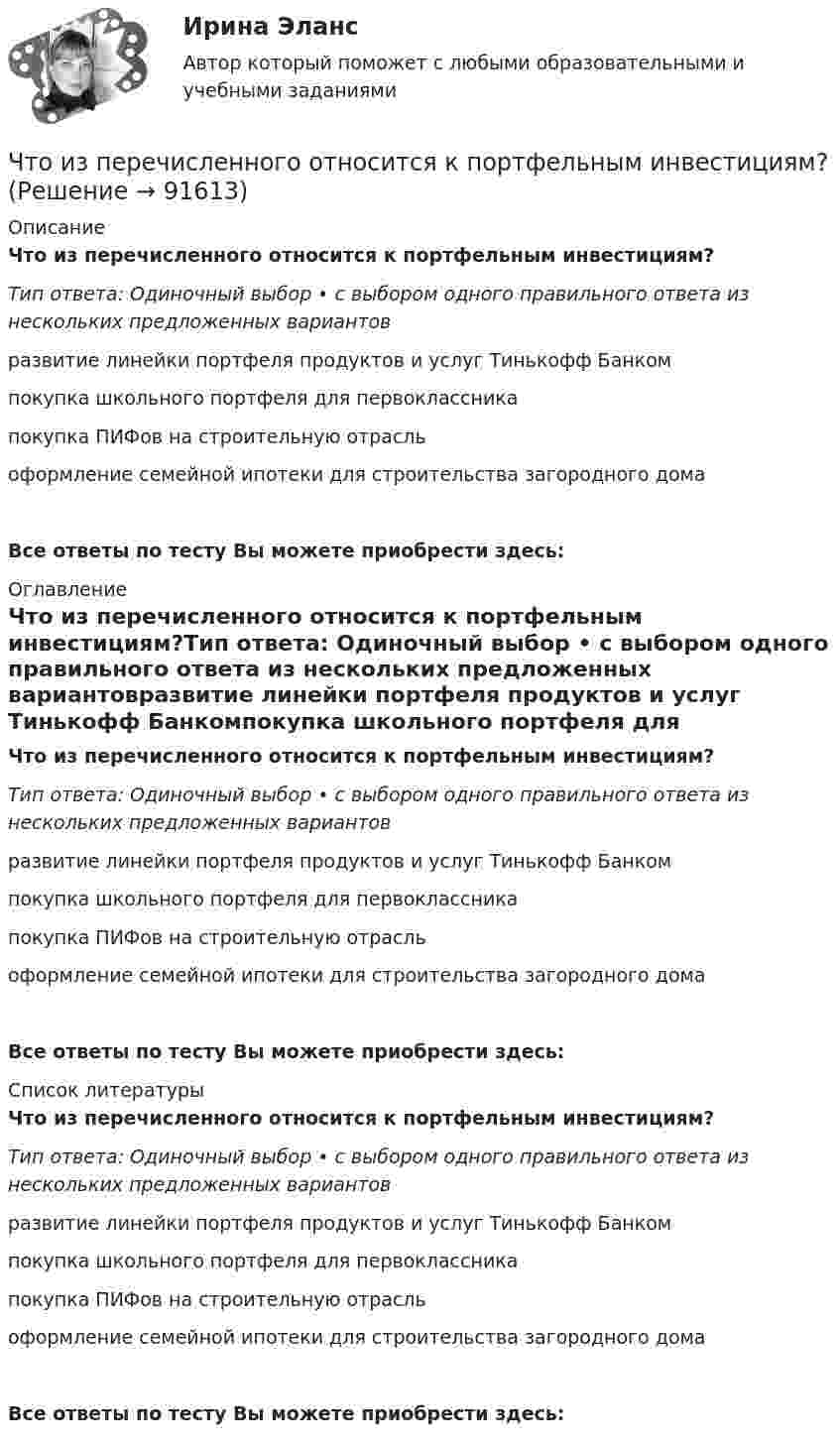      
            Описание
            Что из перечисленного относится к портфельным инвестициям?Тип ответа: Одиночный выбор • с выбором одного правильного ответа из нескольких предложенных вариантовразвитие линейки портфеля продуктов и услуг Тинькофф Банкомпокупка школьного портфеля для первоклассникапокупка ПИФов на строительную отрасльоформление семейной ипотеки для строительства загородного домаВсе ответы по тесту Вы можете приобрести здесь:  
            Оглавление
            Что из перечисленного относится к портфельным инвестициям?Тип ответа: Одиночный выбор • с выбором одного правильного ответа из нескольких предложенных вариантовразвитие линейки портфеля продуктов и услуг Тинькофф Банкомпокупка школьного портфеля для первоклассникапокупка ПИФов на строительную отрасльоформление семейной ипотеки для строительства загородного домаВсе ответы по тесту Вы можете приобрести здесь:  
            Список литературы
            Что из перечисленного относится к портфельным инвестициям?Тип ответа: Одиночный выбор • с выбором одного правильного ответа из нескольких предложенных вариантовразвитие линейки портфеля продуктов и услуг Тинькофф Банкомпокупка школьного портфеля для первоклассникапокупка ПИФов на строительную отрасльоформление семейной ипотеки для строительства загородного домаВсе ответы по тесту Вы можете приобрести здесь:  
            
            
            Что из перечисленного относится к первой стадии ОЭЭ?Что из перечисленного относится к портфельным инвестициям?Что из перечисленного относится к целевым кредитам? (два варианта ответа)Что из перечисленного соответствует финансовому плану в случае стажировки экономического агента и старта карьеры?Что из перечисленного является признаком политики «военного коммунизма»?что изучить на досуге финансистуЧто колеблется в электромагнитной волне? Изобразить графически. Что из перечисленного неверно про товарные деньги?Что из перечисленного не относится к правилам и рекомендации для личных финансов и бюджетаЧто из перечисленного не является преимуществом проектной организационной структуры? Что из перечисленного обусловливает индустриальный тип экономических систем?  	Информация	 	КапиталЧто из перечисленного относится к необязательным расходам?Что из перечисленного относится к обязательным расходам?Что из перечисленного относится к пассивам?