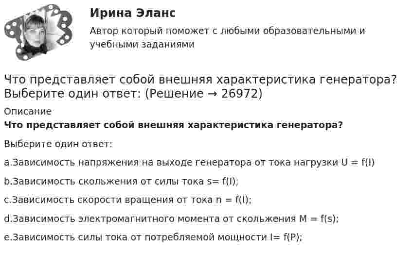     
          Описание
          Что представляет собой внешняя характеристика генератора?Выберите один ответ:a.Зависимость напряжения на выходе генератора от тока нагрузки U = f(I)b.Зависимость скольжения от силы тока s= f(I);c.Зависимость скорости вращения от тока n = f(I);d.Зависимость электромагнитного момента от скольжения М = f(s);e.Зависимость силы тока от потребляемой мощности I= f(P);  
            
            
            Что представляет собой внешняя характеристика генератора? Выберите один ответ:Что представляет собой внешняя характеристика генератора? Выберите один ответ: Что представляет собой внешняя характеристика генератора? Выберите один ответ:  Что представляет собой внешняя характеристика трансформатора? Выберите один ответ:  a.зависимость U2=f(U1);  b.зависимость U2=f(I2);  c.зависимость cosj2=f(I2).d.  зависимость I0=f(I2);  e.зависимость h=f(I2);Что представляет собой геометрическое место точек конца радиус-вектора r, удовлетворяющего условию ra = a2/2, где a – постоянный вектор?Что представляет собой геометрическое место точек конца радиус-вектора r, удовлетворяющего условию ra = a2/2, где a – постоянный вектор?Что представляет собой механическая характеристика асинхронного электродвигателя? Выберите один ответ: a.Зависимость М=f(s); b.Зависимость М=f(Р); c.Зависимость М=f(Р); d.Зависимость М=f(cosj). e.Зависимость М=f(I);Что позволяет достичь укорочение шага обмотки электродвигателя? Выберите один ответ: Что позволяет метод познания «восхождение от абстрактного к конкретному»? Что позволяет метод познания «восхождения от абстрактного к конкретному»Что показывает дюрацияЧто показывают буквы IP в обозначении электрических машин? Выберите один ответ: a.Климатическое исполнение; b.Степень защиты; c.Специальное исполнение. d.Мощность в относительных единицах; e.Способ монтажа;Что показывают буквы IP в обозначении электрических машин? Выберите один ответ:  a. Мощность в относительных единицах;  b. Специальное исполнение.  c. Степень защиты;  d. Климатическое исполнение;  e. Способ монтажа;Что понимается под текучестью кадров