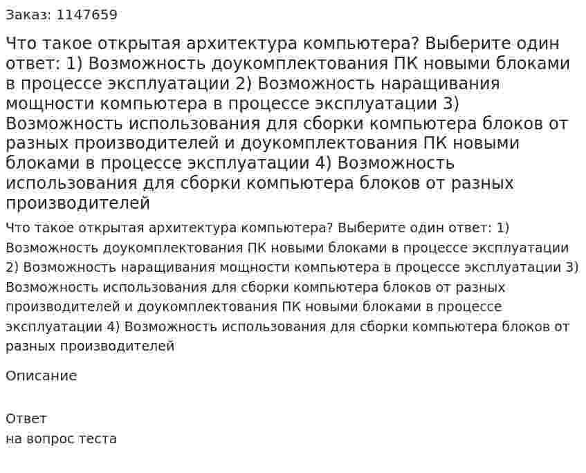 Что такое открытая архитектура компьютера? Выберите один ответ: 1) Возможность доукомплектования ПК новыми блоками в процессе эксплуатации 2) Возможность наращивания мощности компьютера в процессе эксплуатации 3) Возможность использования для сборки компьютера блоков от разных производителей и доукомплектования ПК новыми блоками в процессе эксплуатации 4) Возможность использования для сборки компьютера блоков от разных производителей