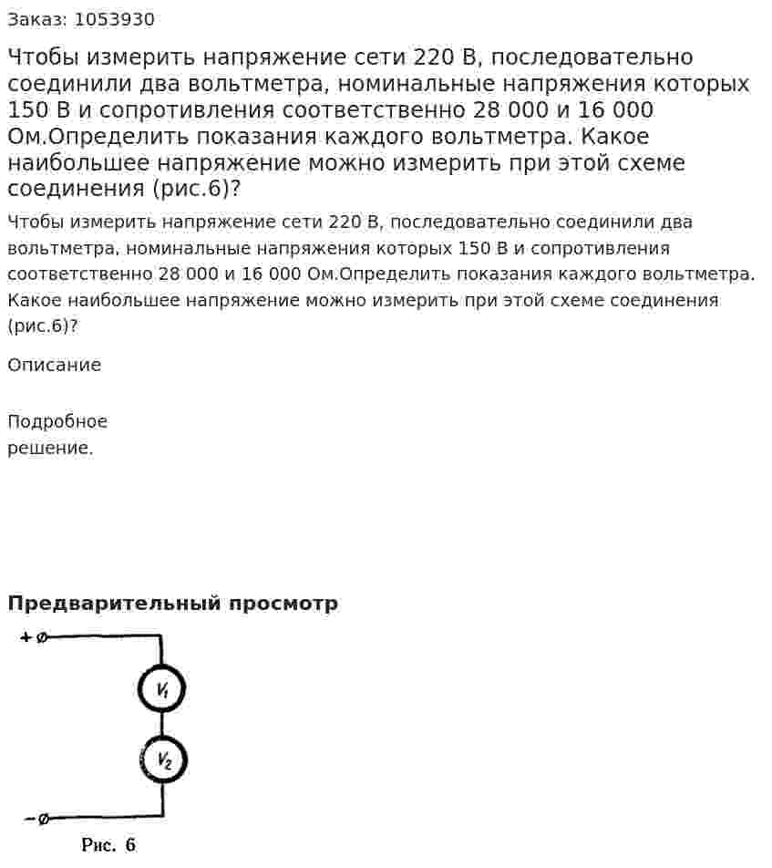 Чтобы измерить напряжение cети 220 В, последовательно соединили два вольтметра, номинальные напряжения которых 150 В и сопротивления соответственно 28 000 и 16 000 Ом.Определить показания каждого вольтметра. Какое наибольшее напряжение можно измерить при этой схеме соединения (рис.6)? 