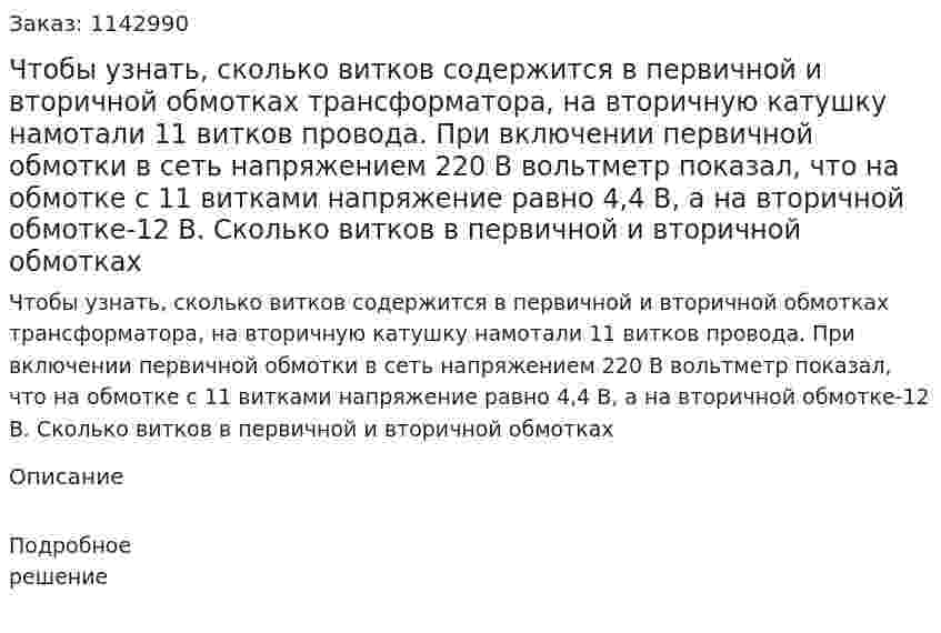 Чтобы узнать, сколько витков содержится в первичной и вторичной обмотках трансформатора, на вторичную катушку намотали 11 витков провода. При включении первичной обмотки в сеть напряжением 220 В вольтметр показал, что на обмотке с 11 витками напряжение равно 4,4 В, а на вторичной обмотке-12 В. Сколько витков в первичной и вторичной обмотках 