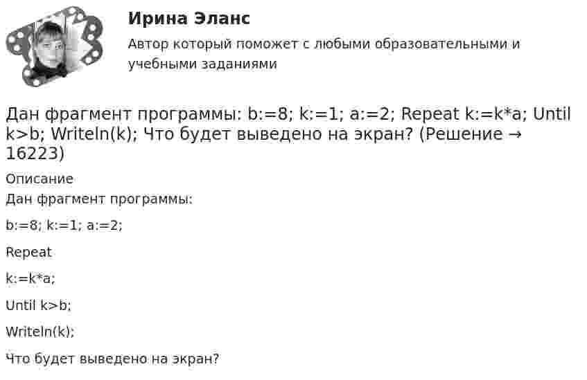     
          Описание
          Дан фрагмент программы:b:=8; k:=1; a:=2;Repeatk:=k*a;Until k>b;Writeln(k);Что будет выведено на экран?  
            
            
            Дан фрагмент программы:  b:=5; k:=1;  For a:=b downto 4 do  Begin  k:=k*a;  k:=k+1;  end;  Writeln(k);  Что будет выведено на экран?Дан фрагмент программы:  b:=8; k:=1; a:=2;  Repeat  k:=k*a;  Until k>b;  Writeln(k);  Что будет выведено на экран?Дан фрагмент программы:  Type aaa = record a, b: integer; c: char; end; Var z: aaa;  Выберите строки, в которых есть ошибки обращения к записи.  Выберите один или несколько правильных ответов: 	With z do begin a:=25; b:=25+8; c:='c'; end;Даны 12 одинаковых элементов с ЭДС e = 1,5 В и внутренним сопротивлением r = 0,40 Ом. Как нужно соединить эти элементы, чтобы получить от собранной из них батареи наибольшую силу тока во внешней цепи, имеющей сопротивлениеДаны две концентрические сферы радиусов r и R (rДаны дифференциальные уравнения второго порядка. Найти общее решение этих уравненийДаны дифференциальные уравнения второго порядка. Найти общее решение этих уравнений.Дано неравенство вида c³ˣ⁺¹ > (c)². При каком значении c данное неравенство не имеет решения? Дано перечисление:  enum Color {A=1, AliceBlue, AntiqueWhite=1, Aqua, Aquamarine, Azure, Beige, Bisque};Дано (по вариантам):  Вариант Номинальный ВВП, млрд. руб. Средний уровень цен Скорость обращения денег, оборотов в годДано (по вариантам):  сумма цен всех товаров, выпущенных в данном периоде, млрд.руб.   сумма цен всех товаров, платежи по которым наступили в данном периоде, млрд.руб.   сумма цен товаров, проданных в кредит, млрд.руб.Дано скалярное поле u u(x; y):  а) составить уравнение линии уровня и построить её график;  б) вычислить с помощью градиента производную скалярного поляДано уравнение 2 ⋅ sin2x - 5 ⋅ sinx + 2 = 0. Какой прием необходимо применить для решения этого уравнения?Дано уравнение прямой 17x+12y+408=0