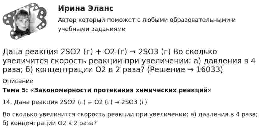      
          Описание
           Тема 5: «Закономерности протекания химических реакций»	14. Дана реакция 2SО2 (г) + О2 (г) → 2SO3 (г)	Во сколько увеличится скорость реакции при увеличении: а) давления в 4 раза; б) концентрации О2 в 2 раза?   
            
            
            Дана программа:  var i: integer; s: string;  begin  i:=278;  str (i, s);  writeln (s);  end.  Что будет выведено на экран?Дана реакция 2SО2 (г) + О2 (г) → 2SO3 (г) Во сколько увеличится скорость реакции при увеличении: а) давления в 4 раза; б) концентрации О2 в 2 раза? Дана рекурсивная функция: function f(n: integer): integer; begin if n>100 then f:=n-10 else f:=f(f(n+11)) end;  Вычислите f(95).Дана рекурсивная функция:  Function f (n: integer): integer;  Var s: integer;  Begin  s:=1;  if n=0  then f:=1  else f:=s*a[n];  end;  Какую задачу решает эта функция?Дана система реакций, протекающих в газовой фазе CO(г) + 2H2(г) ⟷ CH3OH(г) (1); CH3OH + CH3OH ⟷ CH3OCH3 + H2O (2). Как повлияет на соотношение продуктов этих реакций: а) увеличение давления, б) увеличение концентрации водорода?Дана система точечных зарядов в вакууме и замкнутые поверхности S1, S2 и S3.Дана следующая статистическая таблица  хi  1  2  3  4  5  ni  2  5  2  8  3    Данa таблица 2х2, в которой приведены результаты изучения объектов по двум номинальным признакам:Дана выборка Z:  Номер элемента	1	2	3	4	5	6	7	8	9	10	11	12	13	14	15	16	17	18	19	20	21	22	23	24	25	26	27	28	29	30  Значение элемента	77	40	20	23	33	36	41	72	52	46	49	48	61	34	58	23	41	78	73	72	32	45	29	21	65	23	68	71	65	51Дана задача линейного программирования. Составить двойственную ей задачу. Найти оптимальное решение обеих задач, решение одной из них найти графически, решение ей двойственной – используя теоремы двойственности.Дана задача на вычисление вероятностей событий: «В группе 7 юношей и 5 девушек. На конференцию выбирают трех студентов случайным образом (без возвращения). Используя основные формулы комбинаторики определить вероятность того, что на конференциюДана задача на вычисление вероятностей событий: «В магазин поступило 30% телевизоров фирмы L, остальное – фирмы N. В продукции фирмы L брак составляет 20% телевизоров; фирмы N – 15%. Рассчитать вероятность того, что наудачу выбранный телевизор Дана задача на вычисление вероятностей событий: «На складе автомобильного салона 5 белых, 3 черных, 4 зеленых автомобилей одной марки. Используя классическое определение вероятности рассчитать вероятность того, что пришедший в автосалонДана задача на вычисление вероятностей событий: «Чему равна вероятность отказа устройства, состоящего из трех независимо работающих элементов с соответствующими вероятностями отказа элементов 0,1; 0,2; 0,05, если для этого достаточно, чтобы отказал 