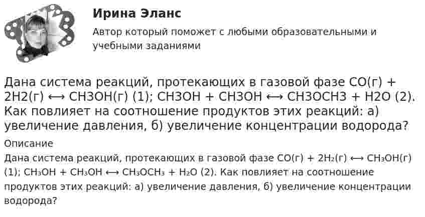      
          Описание
          Дана система реакций, протекающих в газовой фазе CO(г) + 2H₂(г) ⟷ CH₃OH(г) (1); CH₃OH + CH₃OH ⟷ CH₃OCH₃ + H₂O (2). Как повлияет на соотношение продуктов этих реакций: а) увеличение давления, б) увеличение концентрации водорода?  
            
            
            Дана рекурсивная функция:  Function f (n: integer): integer;  Var s: integer;  Begin  s:=1;  if n=0  then f:=1  else f:=s*a[n];  end;  Какую задачу решает эта функция?Дана система реакций, протекающих в газовой фазе CO(г) + 2H2(г) ⟷ CH3OH(г) (1); CH3OH + CH3OH ⟷ CH3OCH3 + H2O (2). Как повлияет на соотношение продуктов этих реакций: а) увеличение давления, б) увеличение концентрации водорода?Дана система точечных зарядов в вакууме и замкнутые поверхности S1, S2 и S3.Дана следующая статистическая таблица  хi  1  2  3  4  5  ni  2  5  2  8  3    Дана социометрическая матрица: Дана социометрическая матрица:Определите для каждого члена группы индекс положительного социометрического статуса.Дана социометрическая матрица: Определите для каждого члена группы индекс социометрического статуса. В ответ введите значения индексов соответственно для субъектов A B C D E F G H I J через пробел, округлив их до тысячных.Дана задача на вычисление вероятностей событий: «В группе 7 юношей и 5 девушек. На конференцию выбирают трех студентов случайным образом (без возвращения). Используя основные формулы комбинаторики определить вероятность того, что на конференциюДана задача на вычисление вероятностей событий: «В магазин поступило 30% телевизоров фирмы L, остальное – фирмы N. В продукции фирмы L брак составляет 20% телевизоров; фирмы N – 15%. Рассчитать вероятность того, что наудачу выбранный телевизор Дана задача на вычисление вероятностей событий: «На складе автомобильного салона 5 белых, 3 черных, 4 зеленых автомобилей одной марки. Используя классическое определение вероятности рассчитать вероятность того, что пришедший в автосалонДана задача на вычисление вероятностей событий: «Чему равна вероятность отказа устройства, состоящего из трех независимо работающих элементов с соответствующими вероятностями отказа элементов 0,1; 0,2; 0,05, если для этого достаточно, чтобы отказал Дана программа:  Var a,b,c,d:integer;  Function sum(a,b:integer):integer;  Var s:integer;  Begin  a:=a+2; b:=b+1;  s:=a+b;  sum:=s;  End;  Begin  a:=3; b:=5; c:=12; d:=10;  writeln(sum(c,d));  end.  Что будет выведено на экран в результатеДана программа:  var i: integer; s: string;  begin  i:=278;  str (i, s);  writeln (s);  end.  Что будет выведено на экран?Дана реакция 2SО2 (г) + О2 (г) → 2SO3 (г) Во сколько увеличится скорость реакции при увеличении: а) давления в 4 раза; б) концентрации О2 в 2 раза?