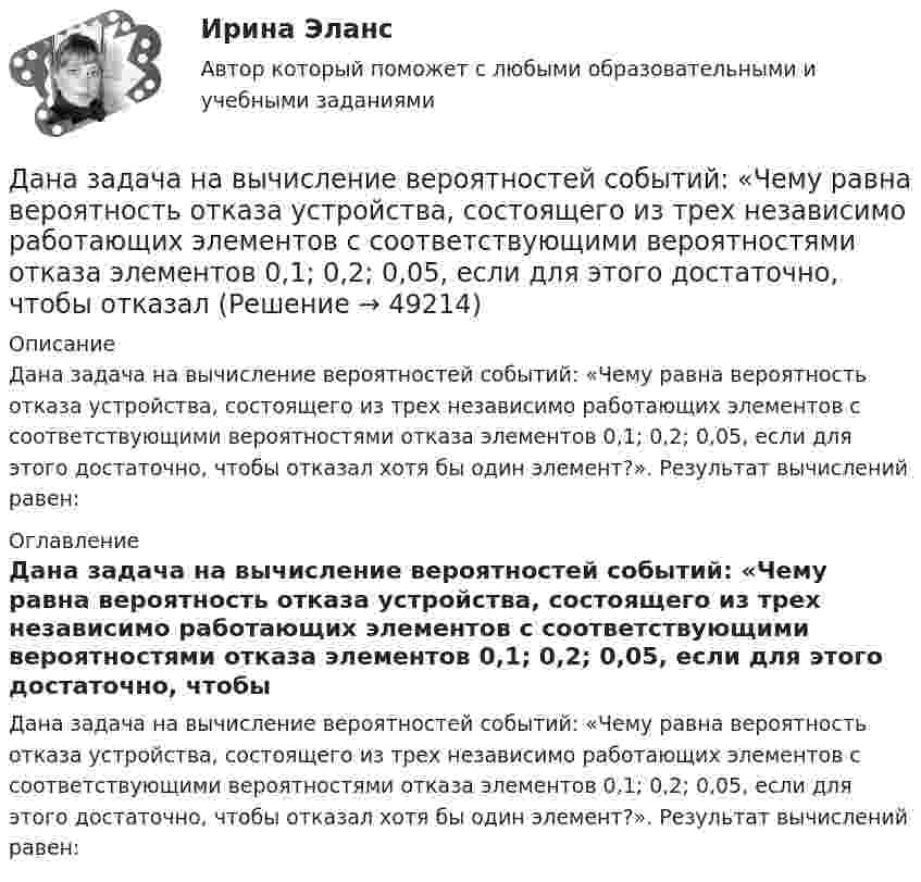      
            Описание
            Дана задача на вычисление вероятностей событий: «Чему равна вероятность отказа устройства, состоящего из трех независимо работающих элементов с соответствующими вероятностями отказа элементов 0,1; 0,2; 0,05, если для этого достаточно, чтобы отказал хотя бы один элемент?». Результат вычислений равен: 
            Оглавление
            Дана задача на вычисление вероятностей событий: «Чему равна вероятность отказа устройства, состоящего из трех независимо работающих элементов с соответствующими вероятностями отказа элементов 0,1; 0,2; 0,05, если для этого достаточно, чтобы отказал хотя бы один элемент?». Результат вычислений равен: 
            
            
            Дана задача на вычисление вероятностей событий: «На складе автомобильного салона 5 белых, 3 черных, 4 зеленых автомобилей одной марки. Используя классическое определение вероятности рассчитать вероятность того, что пришедший в автосалонДана задача на вычисление вероятностей событий: «Чему равна вероятность отказа устройства, состоящего из трех независимо работающих элементов с соответствующими вероятностями отказа элементов 0,1; 0,2; 0,05, если для этого достаточно, чтобы отказал Дана программа:  Var a,b,c,d:integer;  Function sum(a,b:integer):integer;  Var s:integer;  Begin  a:=a+2; b:=b+1;  s:=a+b;  sum:=s;  End;  Begin  a:=3; b:=5; c:=12; d:=10;  writeln(sum(c,d));  end.  Что будет выведено на экран в результатеДана программа:  var i: integer; s: string;  begin  i:=278;  str (i, s);  writeln (s);  end.  Что будет выведено на экран?Дана реакция 2SО2 (г) + О2 (г) → 2SO3 (г) Во сколько увеличится скорость реакции при увеличении: а) давления в 4 раза; б) концентрации О2 в 2 раза? Дана рекурсивная функция: function f(n: integer): integer; begin if n>100 then f:=n-10 else f:=f(f(n+11)) end;  Вычислите f(95).Дана рекурсивная функция:  Function f (n: integer): integer;  Var s: integer;  Begin  s:=1;  if n=0  then f:=1  else f:=s*a[n];  end;  Какую задачу решает эта функция?💯 Дальние электропередачи сверхвысокого напряжения(ответы на тест Синергия / МОИ / МТИ / МосАП, январь 2024)Дальность полёта снаряда равна максимальной высоте. Под каким углом к горизонту произведён выстрел?Дальрыбвтуз Статистика Последние цифры зачетки 87 Задачи 4,14,29,44,48,58 Данa таблица 2х2, в которой приведены результаты изучения объектов по двум номинальным признакам:Дана выборка Z:  Номер элемента	1	2	3	4	5	6	7	8	9	10	11	12	13	14	15	16	17	18	19	20	21	22	23	24	25	26	27	28	29	30  Значение элемента	77	40	20	23	33	36	41	72	52	46	49	48	61	34	58	23	41	78	73	72	32	45	29	21	65	23	68	71	65	51Дана задача линейного программирования. Составить двойственную ей задачу. Найти оптимальное решение обеих задач, решение одной из них найти графически, решение ей двойственной – используя теоремы двойственности.Дана задача на вычисление вероятностей событий: «В группе 7 юношей и 5 девушек. На конференцию выбирают трех студентов случайным образом (без возвращения). Используя основные формулы комбинаторики определить вероятность того, что на конференцию