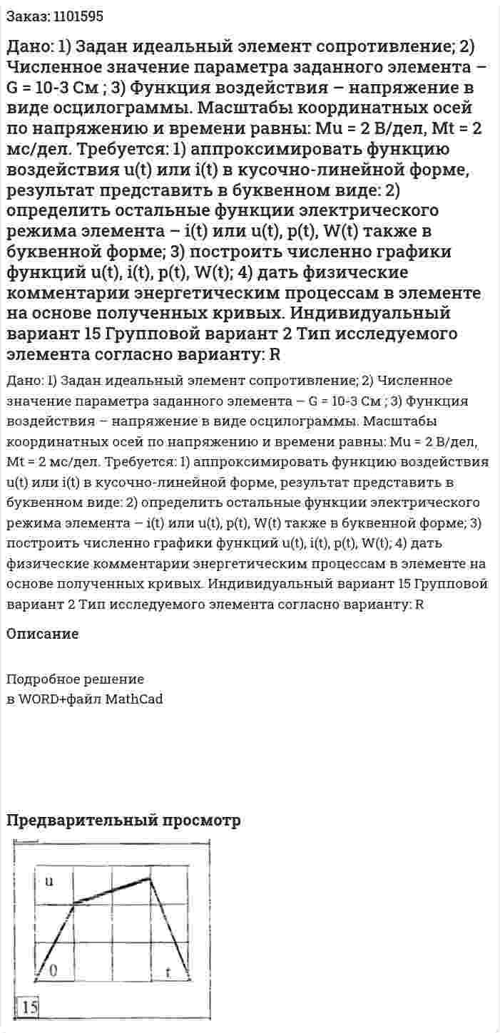 Дано: 1)	Задан идеальный элемент сопротивление; 2)	Численное значение параметра заданного элемента – G = 10-3 См ; 3)	Функция воздействия – напряжение в виде осцилограммы. Масштабы координатных осей по напряжению и времени равны:  Mu = 2 В/дел, Mt = 2 мс/дел.   Требуется: 1) аппроксимировать функцию воздействия u(t) или i(t) в кусочно-линейной форме, результат представить в буквенном виде: 2) определить остальные функции электрического режима элемента – i(t) или u(t), p(t), W(t) также в буквенной форме; 3) построить численно графики функций u(t), i(t), p(t), W(t); 4) дать физические комментарии энергетическим процессам в элементе на основе полученных кривых. Индивидуальный вариант 15  Групповой вариант 2 Тип исследуемого элемента согласно варианту: R 