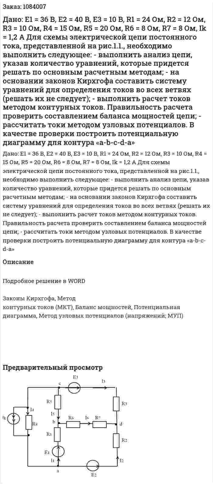 Дано: E1 = 36 B, E2 = 40 B, E3 = 10 B, R1 = 24 Ом, R2 = 12 Ом, R3 = 10 Ом, R4 = 15 Ом, R5 = 20 Ом, R6 = 8 Ом, R7  = 8 Ом, Ik = 1,2 A   Для схемы электрической цепи постоянного тока, представленной на рис.1.1., необходимо выполнить следующее:  - выполнить анализ цепи, указав количество уравнений, которые придется решать по основным расчетным методам;  - на основании законов Кирхгофа составить систему уравнений для определения токов во всех ветвях (решать их не следует);  - выполнить расчет токов методом контурных токов. Правильность расчета проверить составлением баланса мощностей цепи;  - рассчитать токи методом узловых потенциалов. В качестве проверки построить потенциальную диаграмму для контура «a-b-c-d-a» 