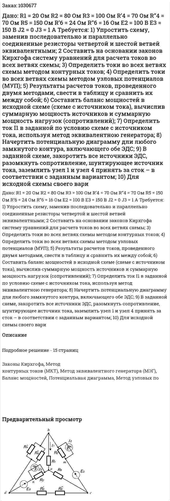 Дано:  R1 = 20 Ом   R2 = 80 Ом  R3 = 100 Ом  R’4 = 70 Ом  R’’4 = 70 Ом  R5 = 150 Ом  R’6 = 24 Ом  R’’6 = 16 Ом  E2 = 100 В  E3 = 150 В  J2 = 0  J3 = 1 А  Требуется:   1) Упростить схему, заменив последовательно и параллельно соединенные резисторы четвертой и шестой ветвей эквивалентными;  2 Составить на основании законов Кирхгофа систему уравнений для расчета токов во всех ветвях схемы;  3) Определить токи во всех ветвях схемы методом контурных токов;  4) Определить токи во всех ветвях схемы методом узловых потенциалов (МУП);  5) Результаты расчетов токов, проведенного двумя методами, свести в таблицу и сравнить их между собой;  6) Составить баланс мощностей в исходной схеме (схеме с источником тока), вычислив суммарную мощность источников и суммарную мощность нагрузок (сопротивлений);  7) Определить ток I1 в заданной по условию схеме с источником тока, используя метод эквивалентною генератора;  8) Начертить потенциальную диаграмму дли любого замкнутого контура, включающего обе ЭДС;  9) В заданной схеме, закоротить все источники ЭДС, разомкнуть сопротивление, шунтирующее источник тока, заземлить узел 1 и узел 4 принять за сток – в соответствии с заданным вариантом;  10) Для исходной схемы своего вари 