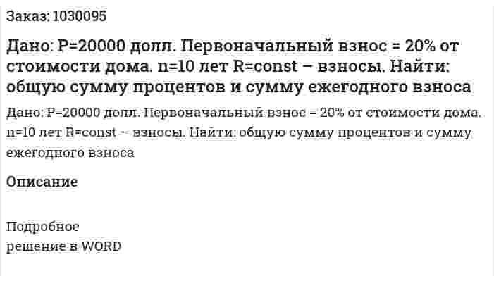 Дано: Р=20000  долл. Первоначальный взнос = 20% от стоимости дома. n=10 лет  R=const  – взносы.  Найти: общую сумму процентов и сумму ежегодного взноса 