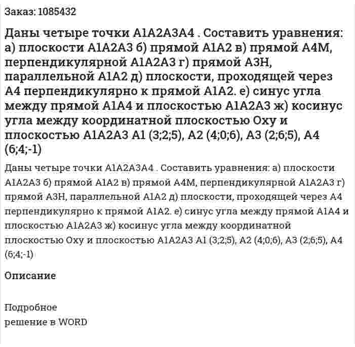 Даны четыре точки А1А2А3А4 . Составить уравнения:  а) плоскости А1А2А3  б) прямой А1А2  в) прямой А4М, перпендикулярной А1А2А3 	г) прямой А3Н, параллельной А1А2 	д) плоскости, проходящей через А4 перпендикулярно к прямой А1А2. 	е) синус угла между прямой А1А4 и плоскостью А1А2А3  ж) косинус угла между координатной плоскостью Оху и плоскостью А1А2А3   А1 (3;2;5), A2 (4;0;6), A3 (2;6;5), A4 (6;4;-1) 