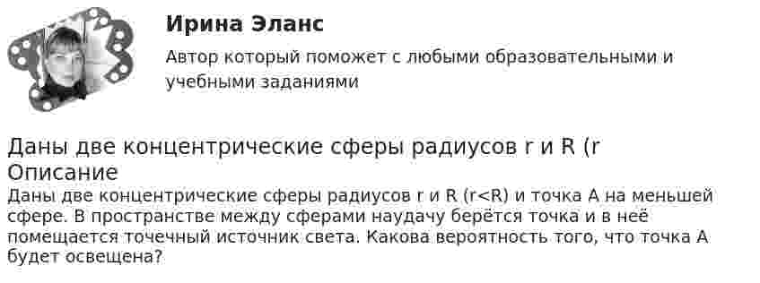      
          Описание
          Даны две концентрические сферы радиусов r и R (r<R) и точка A на меньшей сфере. В пространстве между сферами наудачу берётся точка и в неё помещается точечный источник света. Какова вероятность того, что точка A будет освещена?   
            
            
            Даны 12 одинаковых элементов с ЭДС e = 1,5 В и внутренним сопротивлением r = 0,40 Ом. Как нужно соединить эти элементы, чтобы получить от собранной из них батареи наибольшую силу тока во внешней цепи, имеющей сопротивлениеДаны две концентрические сферы радиусов r и R (rДаны дифференциальные уравнения второго порядка. Найти общее решение этих уравненийДаны дифференциальные уравнения второго порядка. Найти общее решение этих уравнений.Даны комплексные чертежи точки А. На каком рисунке точка А расположена в плоскости П1, на оси OZ, в пространствеДаны три точечных заряда q1 = – 1 нКл, q2 = 2 нКл, q3 = – 3 нКл. Расстояние между зарядами a = 10 см. Найти напряжённость поля в точке, расположенной на линии, соединяющей заряды, на расстоянии a правее заряда q3.Даны три точечных заряда q1 = 1 нКл, q2 = 2 нКл, q3 = – 3 нКл. Расстояние между зарядами a = 10 см. Найти напряжённость поля в точке, расположенной на линии, соединяющей заряды, на расстоянии a правее заряда q3.Дано (по вариантам):  сумма цен всех товаров, выпущенных в данном периоде, млрд.руб.   сумма цен всех товаров, платежи по которым наступили в данном периоде, млрд.руб.   сумма цен товаров, проданных в кредит, млрд.руб.Дано скалярное поле u u(x; y):  а) составить уравнение линии уровня и построить её график;  б) вычислить с помощью градиента производную скалярного поляДано уравнение 2 ⋅ sin2x - 5 ⋅ sinx + 2 = 0. Какой прием необходимо применить для решения этого уравнения?Дано уравнение прямой 17x+12y+408=0Дано уравнение скорости u(t) = 5 – 2t, определить скорость тела через 10 с, построить график скорости, определить путь тела за 5 с.Дан фрагмент программы:  b:=5; k:=1;  For a:=b downto 4 do  Begin  k:=k*a;  k:=k+1;  end;  Writeln(k);  Что будет выведено на экран?Дан фрагмент программы:  b:=8; k:=1; a:=2;  Repeat  k:=k*a;  Until k>b;  Writeln(k);  Что будет выведено на экран?
