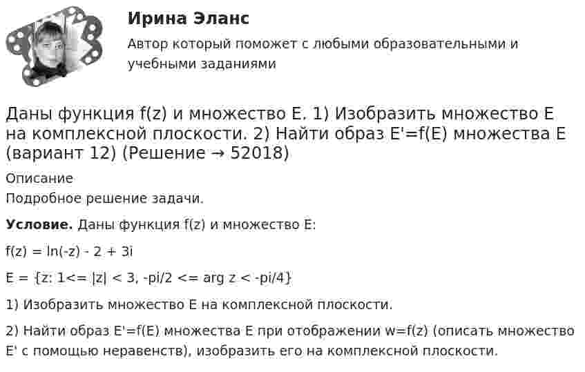     
            Описание
            Подробное решение задачи.Условие. Даны функция f(z) и множество E:f(z) = ln(-z) - 2 + 3i E = {z: 1<= |z| < 3,  -pi/2 <= arg z < -pi/4}1) Изобразить множество E на комплексной плоскости.2) Найти образ E'=f(E) множества E при отображении w=f(z) (описать множество E' с помощью неравенств), изобразить его на комплексной плоскости.   
            
            
            Даны уравнения поверхностей второго порядка в декартовой системе координат:  1) 3(x−7)2−4(y−4)2+2(z−8)2=1  3x-72-4y-42+2z-82=1  2) 3(x−7)2−4(y−4)2−2(z−8)2=1Даны функция f(z) и множество E. 1) Изобразить множество E на комплексной плоскости. 2) Найти образ E'=f(E) множества E  (вариант 12)Даны функция f(z) и множество E. 1) Изобразить множество E на комплексной плоскости. 2) Найти образ E'=f(E) множества E (вариант 22)Даны характеристики трех сотрудников, которые относятся к разным типам «командных ролей» но Белбину. Кто из них относится к «Людям действия»?Дата аварии на Чернобыльской атомной электростанции 26.04.1986 г. по своему правовому статусу в гражданском процессе является …Дата написана верно в словосочетании   on the one of May  on the two of December  on the four of September  on the second of JulyДата написана правильно в предложении In the summer of two thousand and seven  In the autumn of second thousand and six   In the spring of two thousand and eighth   In the winter of second thousand and ninth    Даны три точечных заряда q1 = 1 нКл, q2 = 2 нКл, q3 = – 3 нКл. Расстояние между зарядами a = 10 см. Найти потенциал поля в точке, расположенной на линии, соединяющей заряды, на расстоянии a правее заряда q3.Даны три точечных заряда q1 = 1 нКл, q2 = 2 нКл, q3 = – 3 нКл. Расстояние между зарядами a = 10 см. Найти потенциал поля в точке, расположенной на линии, соединяющей заряды, посередине между зарядами q2 и q3.Даны три точечных заряда q1 = – 1 нКл, q2 = 2 нКл, q3 = – 3 нКл. Расстояние между зарядами a = 10 см. Найти силу, действующую на заряд q1.Даны три точечных заряда q1 = – 1 нКл, q2 = – 2 нКл, q3 = 3 нКл. Расстояние между зарядами a = 10 см. Найти силу, действующую на заряд q2.Даны уравнения движения материальной точки x(t) = 2 cos(t) (м)  и  y(t) = 2 sin(t) (м). Построить график траектории y(x), вычислив значения координат точки x и y для различных моментов времени в интервале от t = 0 до t = 2 с Даны уравнения движения материальной точки x(t) = 2 cos(t) (м)  и  y(t) = 3 sin(t) (м). Построить график траектории y(x), вычислив значения координат точки x и y для различных моментов времени в интервале от t = 0 до t = 2 с с шагомДаны уравнения движения материальной точки x(t) = 4t (м) и y(t) = 0,2t3 (м). 	Построить график траектории y(x), вычислив значения координат точки x и y для различных моментов времени в интервале от t = 0 до t = 8 с с шагом t = 1 с. 