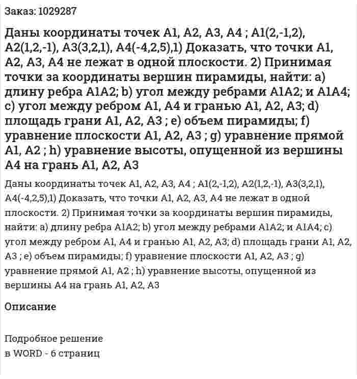 Даны координаты точек A1, A2, A3, A4 ; A1(2,-1,2), A2(1,2,-1),  A3(3,2,1),  A4(-4,2,5),1) Доказать, что точки A1, A2, A3, A4  не лежат в одной плоскости. 2) Принимая точки за координаты вершин пирамиды, найти: a) длину ребра A1A2; b)	угол между ребрами A1A2;  и A1A4; c) угол между ребром  A1, A4 и гранью  A1, A2, A3; d)	площадь грани  A1, A2, A3 ; e)	объем пирамиды; f)	уравнение плоскости  A1, A2, A3 ; g)	уравнение прямой  A1, A2 ; h)	уравнение высоты, опущенной из вершины A4  на грань  A1, A2, A3  
