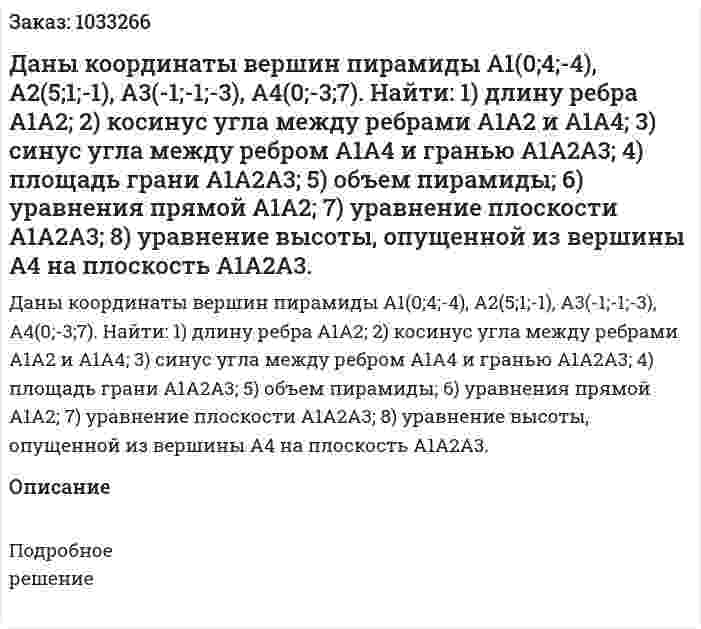 Даны координаты вершин пирамиды A1(0;4;-4), A2(5;1;-1), A3(-1;-1;-3), A4(0;-3;7).  Найти:  1) длину ребра А1А2;  2) косинус угла между ребрами А1А2 и А1А4;  3) синус угла между ребром А1А4 и гранью А1А2А3; 4) площадь грани А1А2А3;  5) объем пирамиды;  6) уравнения прямой А1А2;  7) уравнение плоскости А1А2А3;  8) уравнение высоты, опущенной из вершины А4 на плоскость А1А2А3. 