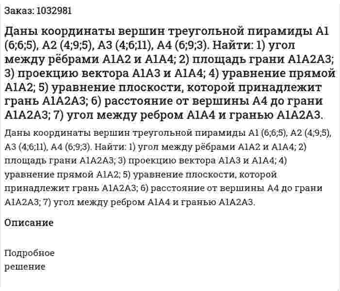 Даны координаты вершин треугольной пирамиды А1 (6;6;5), A2 (4;9;5), A3 (4;6;11), A4 (6;9;3). Найти:  1) угол между рёбрами А1А2 и А1А4;  2) площадь грани А1А2А3;  3) проекцию вектора А1А3 и А1А4;  4) уравнение прямой А1А2;  5) уравнение плоскости, которой принадлежит грань А1А2А3;  6) расстояние от вершины А4  до грани А1А2А3; 7) угол между ребром А1А4 и гранью А1А2А3. 