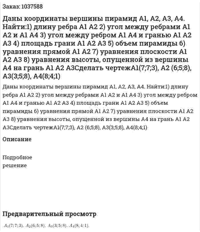 Даны координаты вершины пирамид A1, A2, A3, A4. Найти:1) длину ребра А1 А2 2) угол между ребрами А1 А2 и А1 А4 3) угол между ребром А1 А4 и гранью А1 А2 А3 4) площадь грани А1 А2 А3 5) объем пирамиды 6) уравнения прямой А1 А2 7) уравнения плоскости А1 А2 А3 8) уравнения высоты, опущенной из вершины А4 на грань А1 А2 А3Сделать чертежA1(7;7;3), А2 (6;5;8), А3(3;5;8), А4(8;4;1) 