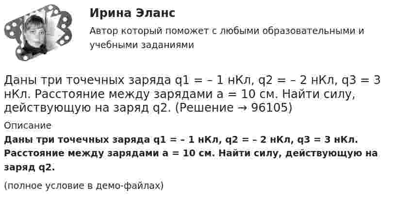     
            Описание
            Даны три точечных заряда q1 = – 1 нКл, q2 = – 2 нКл, q3 = 3 нКл. Расстояние между зарядами a = 10 см. Найти силу, действующую на заряд q2.(полное условие в демо-файлах)   
            
            
            Даны три точечных заряда q1 = – 1 нКл, q2 = 2 нКл, q3 = – 3 нКл. Расстояние между зарядами a = 10 см. Найти силу, действующую на заряд q1.Даны три точечных заряда q1 = – 1 нКл, q2 = – 2 нКл, q3 = 3 нКл. Расстояние между зарядами a = 10 см. Найти силу, действующую на заряд q2.Даны уравнения движения материальной точки x(t) = 2 cos(t) (м)  и  y(t) = 2 sin(t) (м). Построить график траектории y(x), вычислив значения координат точки x и y для различных моментов времени в интервале от t = 0 до t = 2 с Даны уравнения движения материальной точки x(t) = 2 cos(t) (м)  и  y(t) = 3 sin(t) (м). Построить график траектории y(x), вычислив значения координат точки x и y для различных моментов времени в интервале от t = 0 до t = 2 с с шагомДаны уравнения движения материальной точки x(t) = 4t (м) и y(t) = 0,2t3 (м). 	Построить график траектории y(x), вычислив значения координат точки x и y для различных моментов времени в интервале от t = 0 до t = 8 с с шагом t = 1 с. Даны уравнения поверхностей второго порядка в декартовой системе координатДаны уравнения поверхностей второго порядка в декартовой системе координат:  1) 3(x−7)2−4(y−4)2+2(z−8)2=1  3x-72-4y-42+2z-82=1  2) 3(x−7)2−4(y−4)2−2(z−8)2=1Даны дифференциальные уравнения второго порядка. Найти общее решение этих уравнений.Даны комплексные чертежи точки А. На каком рисунке точка А расположена в плоскости П1, на оси OZ, в пространствеДаны три точечных заряда q1 = – 1 нКл, q2 = 2 нКл, q3 = – 3 нКл. Расстояние между зарядами a = 10 см. Найти напряжённость поля в точке, расположенной на линии, соединяющей заряды, на расстоянии a правее заряда q3.Даны три точечных заряда q1 = 1 нКл, q2 = 2 нКл, q3 = – 3 нКл. Расстояние между зарядами a = 10 см. Найти напряжённость поля в точке, расположенной на линии, соединяющей заряды, на расстоянии a правее заряда q3.Даны три точечных заряда q1 = 1 нКл, q2 = 2 нКл, q3 = – 3 нКл. Расстояние между зарядами a = 10 см. Найти напряжённость поля в точке, расположенной на линии, соединяющей заряды, посередине между зарядами q2 и q3.Даны три точечных заряда q1 = – 1 нКл, q2 = 2 нКл, q3 = – 3 нКл. Расстояние между зарядами a = 10 см. Найти потенциал поля в точке, расположенной на линии, соединяющей заряды, на расстоянии a правее заряда q3.Даны три точечных заряда q1 = 1 нКл, q2 = 2 нКл, q3 = – 3 нКл. Расстояние между зарядами a = 10 см. Найти потенциал поля в точке, расположенной на линии, соединяющей заряды, на расстоянии a правее заряда q3.