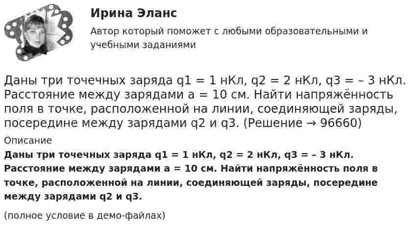     
            Описание
            Даны три точечных заряда q1 = 1 нКл, q2 = 2 нКл, q3 = – 3 нКл. Расстояние между зарядами a = 10 см. Найти напряжённость поля в точке, расположенной на линии, соединяющей заряды, посередине между зарядами q2 и q3.(полное условие в демо-файлах)   
            
            
            Даны три точечных заряда q1 = 1 нКл, q2 = 2 нКл, q3 = – 3 нКл. Расстояние между зарядами a = 10 см. Найти напряжённость поля в точке, расположенной на линии, соединяющей заряды, на расстоянии a правее заряда q3.Даны три точечных заряда q1 = 1 нКл, q2 = 2 нКл, q3 = – 3 нКл. Расстояние между зарядами a = 10 см. Найти напряжённость поля в точке, расположенной на линии, соединяющей заряды, посередине между зарядами q2 и q3.Даны три точечных заряда q1 = – 1 нКл, q2 = 2 нКл, q3 = – 3 нКл. Расстояние между зарядами a = 10 см. Найти потенциал поля в точке, расположенной на линии, соединяющей заряды, на расстоянии a правее заряда q3.Даны три точечных заряда q1 = 1 нКл, q2 = 2 нКл, q3 = – 3 нКл. Расстояние между зарядами a = 10 см. Найти потенциал поля в точке, расположенной на линии, соединяющей заряды, на расстоянии a правее заряда q3.Даны три точечных заряда q1 = 1 нКл, q2 = 2 нКл, q3 = – 3 нКл. Расстояние между зарядами a = 10 см. Найти потенциал поля в точке, расположенной на линии, соединяющей заряды, посередине между зарядами q2 и q3.Даны три точечных заряда q1 = – 1 нКл, q2 = 2 нКл, q3 = – 3 нКл. Расстояние между зарядами a = 10 см. Найти силу, действующую на заряд q1.Даны три точечных заряда q1 = – 1 нКл, q2 = – 2 нКл, q3 = 3 нКл. Расстояние между зарядами a = 10 см. Найти силу, действующую на заряд q2.Дан фрагмент программы:  b:=8; k:=1; a:=2;  Repeat  k:=k*a;  Until k>b;  Writeln(k);  Что будет выведено на экран?Дан фрагмент программы:  Type aaa = record a, b: integer; c: char; end; Var z: aaa;  Выберите строки, в которых есть ошибки обращения к записи.  Выберите один или несколько правильных ответов: 	With z do begin a:=25; b:=25+8; c:='c'; end;Даны 12 одинаковых элементов с ЭДС e = 1,5 В и внутренним сопротивлением r = 0,40 Ом. Как нужно соединить эти элементы, чтобы получить от собранной из них батареи наибольшую силу тока во внешней цепи, имеющей сопротивлениеДаны две концентрические сферы радиусов r и R (rДаны дифференциальные уравнения второго порядка. Найти общее решение этих уравненийДаны дифференциальные уравнения второго порядка. Найти общее решение этих уравнений.Даны комплексные чертежи точки А. На каком рисунке точка А расположена в плоскости П1, на оси OZ, в пространстве