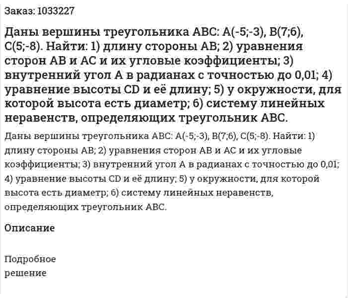 Даны вершины треугольника АВС: А(-5;-3), B(7;6), C(5;-8).  Найти:  1) длину стороны АВ;  2) уравнения сторон АВ и АС и их угловые коэффициенты;  3) внутренний угол А в радианах с точностью до 0,01;  4) уравнение высоты CD и её длину;  5) у окружности, для которой высота есть диаметр;  6)  систему линейных неравенств, определяющих треугольник АВС. 