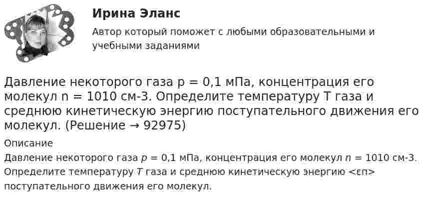      
            Описание
            Давление некоторого газа p = 0,1 мПа, концентрация его молекул n = 1010 см-3. Определите температуру Т газа и среднюю кинетическую энергию <εп> поступательного движения его молекул.   
            
            
            Давление насыщенного водяного пара при температуре T равно p. Найти плотность водяного пара при этих условиях, принимая его за идеальный газ.  t = 296 °C, m0 = 32·10-3 кг/моль, p = 2,61 гПа.Давление некоторого газа p = 0,1 мПа, концентрация его молекул n = 1010 см-3. Определите температуру Т газа и среднюю кинетическую энергию поступательного движения его молекул.Давление разреженного газа в рентгеновской трубке при температуре t = 17 °C равно p = 130 мкПа. Можно ли говорить о высоком вакууме, если характерный размер l0 (расстояние между катодом и анодом трубки) составляет 50 мм?Давление Р монохроматического света ( 600 нм) на черную поверхность, расположенную перпендикулярно падающим лучам, равно 0,1 мкПа. Определить число N фотонов, падающих за время t =1 с на поверхность площадью S = 1 см2. Давление р света с длиной волны  = 40 нм, падающего нормально на черную поверхность, равно 2 нПа. Определить число N фотонов, падающих за время t = 10 с на площадь S = 1 мм2 этой поверхности.Давление света, производимое на зеркальную поверхность, P = 1 мПа. Определите концентрацию фотонов n0 вблизи поверхности, если длина волны падающего на поверхность света равна 0,6 мкм.Давление света, производимое на зеркальную поверхность, р = 5 мПа. Определить концентрацию n0 фотонов вблизи поверхности, если длина волны света, падающего на поверхность,  = 0,5 мкм.Давление воздуха внутри плотно закупоренной бутылки при температуре t1 = 7 °C было p1 = 100 кПа. При нагревании бутылки пробка вылетела. До какой температуры t2 нагрели бутылку, если известно, что пробка вылетела при давлении воздуха Давление газа в резервуаре P1 = 3·106 Па при температуре t1 = 27 °C. В результате пожара резервуар был нагрет до температуры t2 = 227 °C. Предельно допустимое давление газа P0 = 4,5·106 Па. Какую часть массы газа Давление идеального газа 10 мПа, концентрация молекул 8·1010 см-3. Определить среднюю кинетическую энергию поступательного движения одной молекулы и температуру газа.Давление идеального газа 2 мПа, концентрация молекул 2·1010 см-3. Определить среднюю кинетическую энергию поступательного движения одной молекулы и температуру газа.Давление монохроматического света (л = 6000 А) на черную поверхность, расположенную перпендикулярно к падающим лучам, равно 10-7 Н/м2. Сколько фотонов падает в 1 с на 1 см2 этой поверхности?Давление насыщенного водяного пара при температуре T равно p. Найти плотность водяного пара при этих условиях, принимая его за идеальный газ.  t = 290 °C, m = 20·10-3 кг/моль, p = 2,61 гПа.Давление насыщенного водяного пара при температуре T равно p. Найти плотность водяного пара при этих условиях, принимая его за идеальный газ.  t = 292 °C, m = 32·10-3 кг/моль, p = 2,61 гПа.