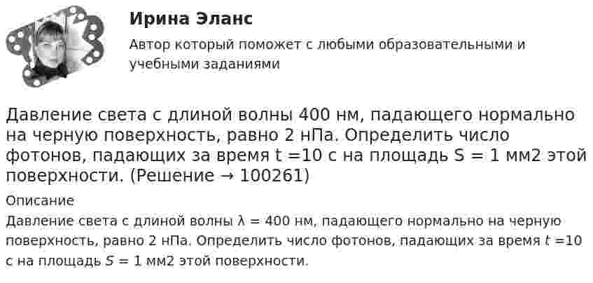      
            Описание
            Давление света с длиной волны λ = 400 нм, падающего нормально на черную поверхность, равно 2 нПа. Определить число фотонов, падающих за время t =10 с на площадь S = 1 мм2 этой поверхности.    
            
            
            Давление света, производимое на зеркальную поверхность, р = 5 мПа. Определить концентрацию n0 фотонов вблизи поверхности, если длина волны света, падающего на поверхность,  = 0,5 мкм.Давление света с длиной волны 400 нм, падающего нормально на черную поверхность, равно 2 нПа. Определить число фотонов, падающих за время t =10 с на площадь S = 1 мм2 этой поверхности. Давыдов, окончив вуз и получив диплом магистра филологии, решил устроиться на должность юрисконсульта. Работодатель отказал ему при приеме на данную должность. Правомерен ли отказ? Ответ обоснуйте.Дайте название науки, которая является методологической основой для юридической психологии как одной из отраслей психологии.Дайте общую характеристику имущественного комплекса вашего муниципального образования, там где вы живете.Дайте определение понятию «внешний эффект», поясните, почему они не отражаются в рыночных ценах. Приведите примеры положительных и отрицательных внешних эффектов, основываясь на личном опытеДайте определения терминам в таблице 3. Определите, отвечает ли анализируемый коммерческий банк установленным требованиям по коэффициенту достаточности капитала. Имеет ли он запас прочности по капиталу, судя по рассчитанным коэффициентам на три последние отчётные даты? Какова динамика показателя достаточности капитала и что она сулит банку?Давление насыщенного водяного пара при температуре T равно p. Найти плотность водяного пара при этих условиях, принимая его за идеальный газ.  t = 292 °C, m = 32·10-3 кг/моль, p = 2,61 гПа.Давление насыщенного водяного пара при температуре T равно p. Найти плотность водяного пара при этих условиях, принимая его за идеальный газ.  t = 293 °C, m = 44·10-3 кг/моль, p = 2,61 гПа.Давление насыщенного водяного пара при температуре T равно p. Найти плотность водяного пара при этих условиях, принимая его за идеальный газ.  t = 296 °C, m0 = 32·10-3 кг/моль, p = 2,61 гПа.Давление некоторого газа p = 0,1 мПа, концентрация его молекул n = 1010 см-3. Определите температуру Т газа и среднюю кинетическую энергию поступательного движения его молекул.Давление разреженного газа в рентгеновской трубке при температуре t = 17 °C равно p = 130 мкПа. Можно ли говорить о высоком вакууме, если характерный размер l0 (расстояние между катодом и анодом трубки) составляет 50 мм?Давление Р монохроматического света ( 600 нм) на черную поверхность, расположенную перпендикулярно падающим лучам, равно 0,1 мкПа. Определить число N фотонов, падающих за время t =1 с на поверхность площадью S = 1 см2. Давление р света с длиной волны  = 40 нм, падающего нормально на черную поверхность, равно 2 нПа. Определить число N фотонов, падающих за время t = 10 с на площадь S = 1 мм2 этой поверхности.