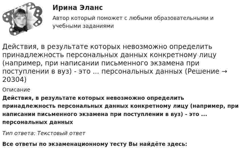      
          Описание
          Действия, в результате которых невозможно определить принадлежность персональных данных конкретному лицу (например, при написании письменного экзамена при поступлении в вуз) - это ... персональных данныхТип ответа: Текстовый ответ﻿Все ответы по экзаменационному тесту Вы найдёте здесь:   
            
            
            Действительно ли большинство покупателей автомобилей покупают машину своей мечты? Чтобы выяснить это, американская компания, осуществляющая исследования в области автотранспортных средств, провела опрос покупателей новых автомобилей.Действия, в результате которых невозможно определить принадлежность персональных данных конкретному лицу (например, при написании письменного экзамена при поступлении в вуз) - это ... персональных данныхДействия, в результате которых невозможно определить принадлежность персональных данных конкретному субъекту персональных данных:Действия граждан и юридических лиц, направленные на установление, изменение или прекращение гражданских прав и обязанностей, - это ...Действия команды при благотворительной деятельности, по Кероллу, строятся от ...Действия, направленные на получение информации неопределенным кругом лиц или передачу информации неопределенному кругу лиц это:Действия, связанные с движением активов и пассивов, – это …Девиантология. Психология девиантного поведения (НИИ ДПО)Девицин обратился с заявлением о том, что Столбов на рынке «Русь» открыто похитил у него денежные средства в размере 100 тыс.... Девочка (2 класс) испытываетДевушка в первый раз села за руль. В стрессовой ситуации она испугалась, бросила руль и закрыла глаза, продемонстрировав детское поведение, к которому она бессознательно прибегает из-за сильного чувства тревоги. В связи с этим возникает Девушки часто задумываются -  как завоевать парняДегенеративное заболевание суставного хряща, при котором происходит постепенное разрушение хряща с нарушением функции сустава, - это ...Дедукция - это ...