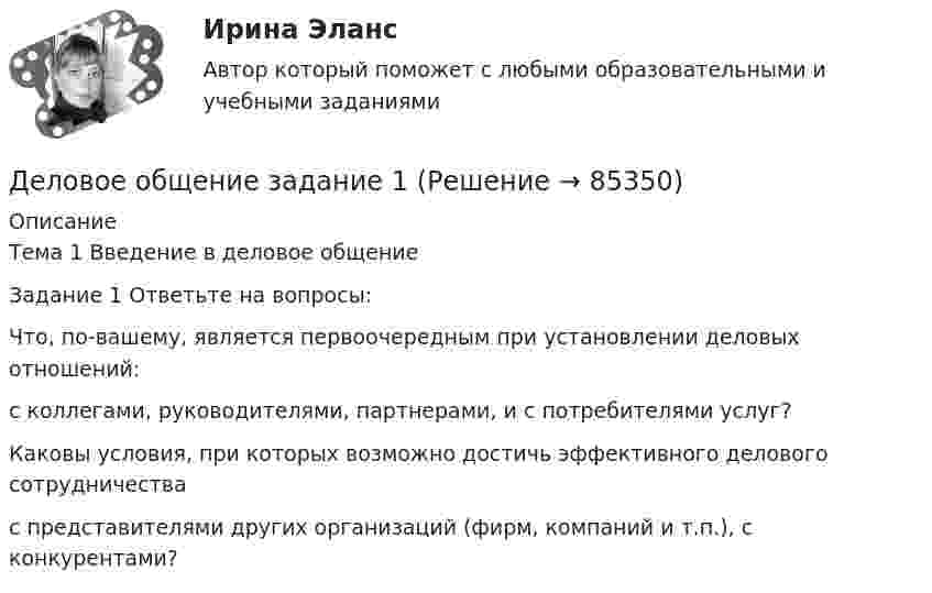      
            Описание
            Тема 1 Введение в деловое общениеЗадание 1 Ответьте на вопросы:Что, по-вашему, является первоочередным при установлении деловых отношений:с коллегами, руководителями, партнерами, и с потребителями услуг?Каковы условия, при которых возможно достичь эффективного делового сотрудничествас представителями других организаций (фирм, компаний и т.п.), с конкурентами?   
            
            
            Деловое администрирование  Итоговый тест Деловое общение задание 1 Деловое общение. Задание 1Деловое общение. Задание 2 (к теме 9)Деловое  общение  задание  3 теме 9Деловое общение/Задание к теме 1/Оценка 100%Деловое общение/Задание к теме 2/ Оценка 75%Деловая этикаДЕЛОВАЯ ЭТИКА (ЧАСТЬ 1/1)... делового оборота признается сложившееся и широко применяемое в какой-либо области предпринимательской деятельности правило поведения, не предусмотренное законодательством, независимо от того, зафиксировано ли оно в каком-либо документеДеловое администрирование 2 задания СибУПКДеловое администрирование. Задание 4.Деловое администрирование. Задание 5.Деловое администрирование задание  к теме 4 