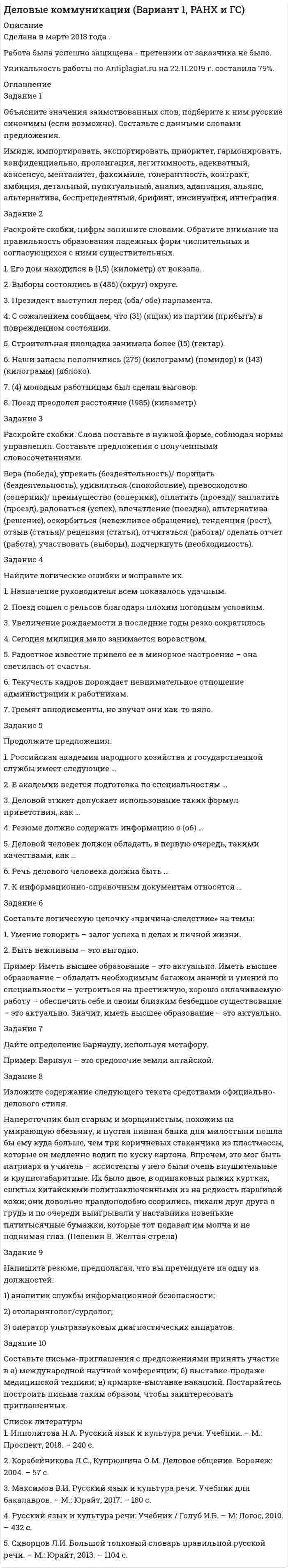 




Описание


Сделана в феврале 2018 года .
Всего 10 заданий.
Работа была успешно сдана - заказчик претензий не имел.
Уникальность работы по Antiplagiat.ru на 19.01.2021 г. составила 45%.
Свои готовые работы, я могу оперативно проверить на оригинальность по Antiplagiat .ru и сообщить Вам результат.




Оглавление


Задание 1
Ограничьте понятия: экономика, капитал.
Задание 2
Обобщите понятия: мировая экономика, пеня.
Задание 3
Изобразите круговыми схемами Эйлера отношения между понятиями: менеджмент, научная дисциплина, стратегический менеджмент.
Задание 4
Определите вид и правильность деления. Если деление неправильное, укажите вид логической ошибки и исправьте её:
Инструментами финансового менеджмента являются: финансовая отчетность и финансовое планирование.
Задание 5
Укажите вид определения, выявите логическую ошибку, если имеется, укажите ее название и исправьте определение:
Активы – совокупность имущества и денежных средств, принадлежащих фирме (здания, сооружения, машины и оборудование, товарно-материальные запасы, банковские вклады, вложения в ценные бумаги, патенты, авторские права), в которые вложены средства собственников.
Задание 6
Составьте или подберите из научной, учебной, художественной литературы простые экзистенциальные, атрибутивные суждения и суждения с отношением (по 2 примера на каждый вид).
Задание 7
Используя логический квадрат, сформулируйте остальные три атрибутивных высказывания. Установите их логическое значение (истинность или ложность), если известно, что высказывание, данное в условии, является истинным:
Все учебные предметы профессионально важны для будущего специалиста.
Задание 8
Составьте или подберите из научной, учебной, художественной литературы 4 примера рассуждений, в которых нарушены каждый из 4 законов правильного мышления. Изложите письменно логический анализ такого нарушения.
Задание 9
Запишите с помощью логических символов данное высказывание и с помощью таблицы истинности установите его правильность (тождественную истинность, тождественную ложность или выполнимость):
Если конкурент является дельцом в худшем смысле этого слова, то он не заинтересован в соблюдении норм рыночных отношений. А конкурент заинтересован в соблюдении норм рыночных отношений, значит дельцом в худшем смысле этого слова его нельзя назвать.
Задание 10
Определите вид и правильность доказательства, содержащийся в рассуждении:
У любого треугольника хотя бы два угла – острые. Так как, если предположить, что существует такой треугольник, в котором острый угол только один или такового нет вообще, то из этого следует, что данный треугольник имеет два угла таких, что каждый из них равен или больше 90°. А это, в свою очередь, означает, что сумма всех трех углов больше 180°, что противоречит известному факту, что сумма углов треугольника равна 180°. Следовательно, наше предположение противоречит действительному положению вещей, и тезис можно считать доказанным.
Список используемой литературы




Список литературы


1. Афанасьева, О.В. Логика: учебное пособие / О.В. Афанасьева. – М.: Проспект, 2011. – 272 с.
2. Бочаров, В.А. Введение в логику: учебник / В.А. Бочаров, В.И. Маркин. – М.: ИД «ФОРУМ»: ИНФРА-М, 2016. – 560 с.
3. Гетманова, А.Д. Учебник логики. Со сборником задач / А.Д. Гетманова. – 6-е изд., перераб. – М.: КНОРУС, 2012. – 448 с.
4. Кириллов, В.И. Логика: учебник для вузов / В.И. Кириллов, А.А. Старченко. – М.: Проспект, 2017. – 240 с.
5. Попов, Ю.П. Логика: учебное пособие / Ю.П. Попов. – 3-е изд., перераб. и доп. – М.: КНОРУС, 2017. – 296 с.



            
            
            Задание 1 Объясните значения заимствованных слов, подберите к ним русские синонимы (если возможно). Составьте с данными словами предложения.. 2Задание 1 Объясните значения заимствованных слов, подберите к ним русские синонимы (если возможно). Составьте с данными словами предложения.. 3Задание 1 Объясните значения заимствованных слов, подберите к ним русские синонимы (если возможно). Составьте с данными словами предложения.. 4Задание 1. Объясните, почему большинство антидепрессантов, подавляя механизмы очистки рецепторов к моноаминам, усиливают и психическую, и физическую активность больныхЗадание 1 Ограничьте понятия: экономика, капитал. Задание 2 Обобщите понятия: мировая экономика, пеня. Задание 3 Изобразите круговыми схемами Эйлера отношения между понятиями: менеджмент, научная дисциплина, стратегический менеджмент.Задание 1 ООО «СуперСейл» – торговое предприятие, магазин по продаже бытовой техники и сопутствующих товаров. В штате магазина 17 работников. Основные сведения о них представлены в таблице. Выделите категории персонала и проанализируйте кадровый состав данной организации с точки зрения количественных и качественных характеристик.Задание 1. Описание бренда и продукта компании с использованием модели RDB Информационная основа для выполнения задания Согласно модели RDB, любой бренд состоит из 3 фундаментальных компонент: Задание 2. Обоснование стратегии позиционированияЗадание 1. НКО «Экология» на осуществление экологической программы «Чистая вода» получило следующие средства: • грант от иностранной благотворительной организации на сумму 280 000 руб.; • целевые взносы от физических и юридических лиц на сумму 200 000 руб.; • пожертвование от коммерческой организации в виде объектов основных средств на сумму 300 000 руб., материальныеЗАДАНИЕ 1. Новый ФГОС требует от учителя нового подхода к оценке результативности каждого урока. Иными словами, после каждого урока учащийся должен получить какой-то результат: будь то конкретное знание или умение или постепенное освоение умения планировать, или работать в группе/паре.Задание 1 Нужно перевести 4 попугаев в двух клетках (в одну клетку все не помещаются). У одной из клеток ненадежный замок, и в случае теплой погоды помещенные туда попугаи могут улететь. Одинокий попугай в случае холодной погоды может замерзнуть. При этом (с учетом затрат на похороны) ущерб равен стоимости двух попугаев. Прогноз погоды неизвестен. Сформулировать задачу как задачу теории игр. Найдите решение или укажите алгоритм нахождения решения.Задание 1. Обоснуйте решение по выбору канала товародвижения, пользуясь критерием эффективности затрат (расчеты в тыс. руб.).Задание 1. Обоснуйте решение по выбору канала товародвижения, пользуясь критерием эффективности затрат (расчеты в тыс. руб.). Канал нулевого уровня: · расходы, связанные с содержанием и эксплуатацией собственной розничной торговой сети – 280;Задание 1 Обработка результатов переписи населения в городе N показала, что плотность распределения возраста ξ (в годах) лиц, занимающихся малым бизнесом, может быть представлена функцией:Задание 1. Образования, относящиеся к лимбической системе головного мозга: 1) структуры обонятельного мозга (обонятельная луковица, обонятельный тракт, обонятельная кора, обонятельный треугольник); 2) гиппокамп; 3) гипоталамус; 4) поясная извилина; 5) парагиппокампальная извилина; 6) зубчатая извилина;