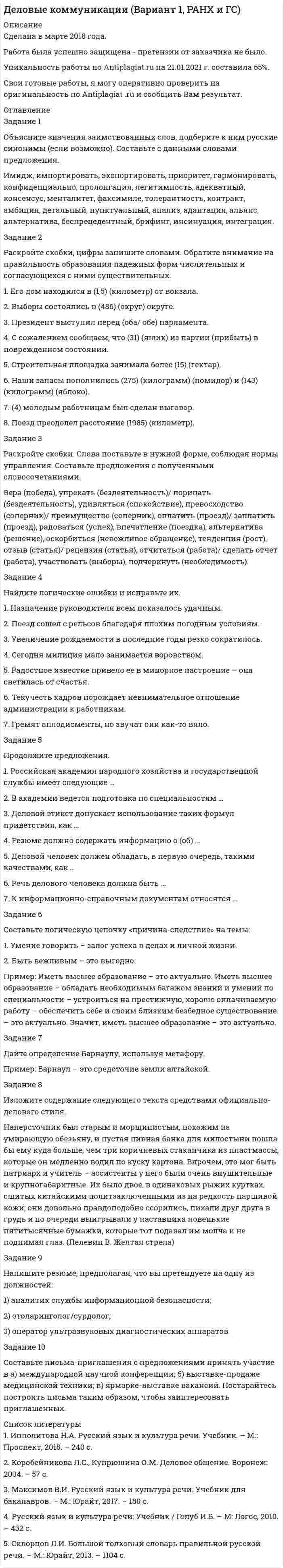 




Описание


Дата изготовления: январь 2021 года.
Учебное заведение: неизвестно
Работа была успешно сдана - заказчик претензий не имел.
Свои готовые работы, я могу оперативно проверить на оригинальность по Antiplagiat .ru и сообщить Вам результат.




Оглавление


Задание 1
ООО «СуперСейл» – торговое предприятие, магазин по продаже бытовой техники и сопутствующих товаров. В штате магазина 17 работников. Основные сведения о них представлены в таблице. Выделите категории персонала и проанализируйте кадровый состав данной организации с точки зрения количественных и качественных характеристик.
Как Вы думаете, какие проблемы в кадровом обеспечении деятельности могут иметь место при таком кадровом составе? Сделайте выводы.
Таблица 1 - Состав персонала магазина «СуперСейл»
Должность Возраст Образование Стаж работы
в маг. (лет)
1. Директор 48 высшее 10
2. Главный бухгалтер 56 высшее 9
3. Бухгалтер 54 высшее 9
4. Товаровед 46 высшее 7
5. Офис-менеджер 19 среднее 1
6. Менеджер торгового зала 27 высшее 2
7. Кассир - контролер 23 среднее специальное 1,5
8. Младший кассир 19 среднее специальное 6 мес.
9. Заведующий складом 32 высшее 3
10. Продавец - консультант 29 высшее 2
11. Продавец 18 среднее 1
12. Продавец 19 среднее 6 мес.
13. Продавец 20 среднее специальное 4 мес.
14. Уборщик помещений 57 среднее специальное 5
15. Дворник 62 начальное профессиональное 4
17. Грузчик 45 среднее специальное 2
Задание 2
Определите этап жизнедеятельности, бизнес-стратегию и кадровую стратегию компании и предложите план мероприятий по работе с персоналом.
Компания ООО «Емеля»
ООО «Компания «Емеля» занимается производством полуфабрикатов (котлеты, блины, голубцы и т.п.) и работает на этом рынке 7 лет. В компании работает 700 человек, стаж работы большинства из которых более 4-х лет. Производственный персонал в основном из районов области и доставляется на служебном транспорте.
На данный момент из всех направлений деятельности автоматизировано только производство блинов. Производственная деятельность осуществляется на 3-ех площадках - «Мочище» (100 чел.), «Экран» (370 чел.) и «Оловозавод» (150 чел.). Офис компании находится частично на ст.м. «Октябрьской» (50 чел.), частично на «Экране» (30 чел.). Средний возраст рабочих 45 лет. Молодые рабочие занимают позиции операторов оборудования, механиков, грузчиков, разнорабочих. Офисные сотрудники - в большинстве перспективные молодые специалисты, способные развивать свое направление «с нуля» при условии обучения. Средний возраст офисных сотрудников 26 лет. Официально трудоустроены на работу только офисные сотрудники.
Производственный персонал получает зарплату не меньше среднего уровня аналогичных позиций в городе. Оплата производится еженедельно, что привлекает многих работающих. Офисные сотрудники имеют достаточно высокую заработную плату. Для многих это является основным мотивом работы в данной компании.
В компании не проводились корпоративные праздники или других общественные мероприятия. Также отсутствует опыт проведения оценки персонала и система обучения. Относительно вышестоящих позиций на производстве принято продвигать работающих сотрудников и обучать их путем прикрепления более опытного сотрудника. Однако этот путь не всегда себя оправдывает, т.к. у опытных сотрудников нет желания тратить свое рабочее время. Среди руководителей офисных подразделений есть сотрудники, которые не отвечают современным требованиям должности, но которые стояли у истоков создания компании. Головное руководство ООО испытывает моральные угрызения, когда речь заходит об увольнении. В настоящее время в компании низкий уровень трудовой и исполнительской дисциплины, низкая производительность труда. Качество продукции поддерживается на высоком уровне только благодаря усилиям директора производства, который непосредственно следит за производством на всех участках.
Руководство компании планирует:
– расширить производственные мощности на «Экране» и закрыть площадку в «Мочище»;
– закупить и внедрить оборудование для автоматического производства всех видов полуфабрикатов;
– перевести производство на круглосуточный режим работы;
– расходовать разумные финансовые средства на социальную поддержку;
– в долгосрочной перспективе сертифицировать производство по системе международных стандартов качества ИСО 9001 и войти в тройку крупнейших производителей региона.
Задание 3
Ознакомьтесь с характеристиками так называемого «примитивного» кадрового менеджмента. По выделенным показателям опишите основные черты профессионального кадрового менеджмента.
Список литературы




Список литературы


1. Алавердов А.Д. Управление персоналом. Учебник. - М.: Синергия, 2019. - 192 с.
2. Базаров Т.З. Психология управления персоналом. Теория и практика. Учебник. - М.: Юрайт, 2020. - 382 с.
3. Бедяева Т.Р. Управление персоналом на предприятии туризма. Учебник. - М.: Инфра-М, 2019. - 192 с.
4. Дейнека А.А. Управление персоналом организации. Учебник. - М.: Дашков и Ко, 2020. - 288 с.
5. Кибанов А.Ж., Ивановская Л.Ю. Кадровая политика и стратегия управления персоналом. Учебник. - М.: Проспект, 2020. - 60 с.
6. Тебекин А.Э. Управление персоналом. Краткий курс лекций. Учебник. - М.: Юрайт, 2020. - 182 с.



            
            
            Задание 1. Обсудите в группах описанную ситуацию и проработайте «квадрат прояснения задачи» (см. ниже). Задание 2. Подготовьте упрощенный вариант Паспорта проекта «Переезд в новый офис» Задание 3. Используя приведённую ниже форму, составьте иерархическую структуру работ проекта (WBS).Задание 1 Объясните значения заимствованных слов, подберите к ним русские синонимы (если возможно). Составьте с данными словами предложения.. 2Задание 1 Объясните значения заимствованных слов, подберите к ним русские синонимы (если возможно). Составьте с данными словами предложения.. 3Задание 1 Объясните значения заимствованных слов, подберите к ним русские синонимы (если возможно). Составьте с данными словами предложения.. 4Задание 1. Объясните, почему большинство антидепрессантов, подавляя механизмы очистки рецепторов к моноаминам, усиливают и психическую, и физическую активность больныхЗадание 1 Ограничьте понятия: экономика, капитал. Задание 2 Обобщите понятия: мировая экономика, пеня. Задание 3 Изобразите круговыми схемами Эйлера отношения между понятиями: менеджмент, научная дисциплина, стратегический менеджмент.Задание 1 ООО «СуперСейл» – торговое предприятие, магазин по продаже бытовой техники и сопутствующих товаров. В штате магазина 17 работников. Основные сведения о них представлены в таблице. Выделите категории персонала и проанализируйте кадровый состав данной организации с точки зрения количественных и качественных характеристик.Задание 1. НКО «Экология» на осуществление экологической программы «Чистая вода» получило следующие средства: • грант от иностранной благотворительной организации на сумму 280 000 руб.; • целевые взносы от физических и юридических лиц на сумму 200 000 руб.;. 5Задание 1. НКО «Экология» на осуществление экологической программы «Чистая вода» получило следующие средства: • грант от иностранной благотворительной организации на сумму 280 000 руб.; • целевые взносы от физических и юридических лиц на сумму 200 000 руб.; • пожертвование от коммерческой организации в виде объектов основных средств на сумму 300 000 руб., материальныеЗАДАНИЕ 1. Новый ФГОС требует от учителя нового подхода к оценке результативности каждого урока. Иными словами, после каждого урока учащийся должен получить какой-то результат: будь то конкретное знание или умение или постепенное освоение умения планировать, или работать в группе/паре.Задание 1 Нужно перевести 4 попугаев в двух клетках (в одну клетку все не помещаются). У одной из клеток ненадежный замок, и в случае теплой погоды помещенные туда попугаи могут улететь. Одинокий попугай в случае холодной погоды может замерзнуть. При этом (с учетом затрат на похороны) ущерб равен стоимости двух попугаев. Прогноз погоды неизвестен. Сформулировать задачу как задачу теории игр. Найдите решение или укажите алгоритм нахождения решения.Задание 1. Обоснуйте решение по выбору канала товародвижения, пользуясь критерием эффективности затрат (расчеты в тыс. руб.).Задание 1. Обоснуйте решение по выбору канала товародвижения, пользуясь критерием эффективности затрат (расчеты в тыс. руб.). Канал нулевого уровня: · расходы, связанные с содержанием и эксплуатацией собственной розничной торговой сети – 280;Задание 1 Обработка результатов переписи населения в городе N показала, что плотность распределения возраста ξ (в годах) лиц, занимающихся малым бизнесом, может быть представлена функцией: