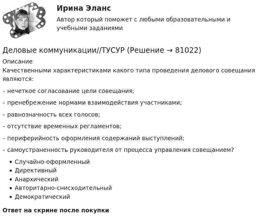      
            Описание
            Качественными характеристиками какого типа проведения делового совещания являются:– нечеткое согласование цели совещания;– пренебрежение нормами взаимодействия участниками;– равнозначность всех голосов;– отсутствие временных регламентов;– периферийность оформления содержаний выступлений;– самоустраненность руководителя от процесса управления совещанием?Случайно-оформленныйДирективныйАнархическийАвторитарно-снисходительныйДемократическийОтвет на скрине после покупки   
            
            
            Деловые коммуникации//ТУСУРДеловые коммуникации//ТУСУРДеловые коммуникации//ТУСУРДеловые коммуникации//ТУСУРДеловые коммуникации//ТУСУРДеловые коммуникации//ТУСУРДеловые коммуникации//ТУСУРДеловые коммуникации. Синергия. На отлично!Деловые коммуникации Синергия тест ответы Деловые коммуникации тест ответы на вопросы СинергияДеловые коммуникации ТЕСТ СИНЕРГИЯ 83 балла Деловые коммуникации (тест с ответами ММА)Деловые коммуникации (тест с ответами МФПУ/МОИ/ МТИ)Деловые коммуникации. Тест, ТУСУР. 80 баллов из 100