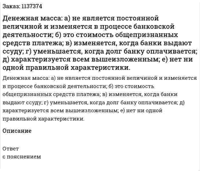Денежная масса:   а) не является постоянной величиной и изменяется в процессе банковской деятельности;   б) это стоимость общепризнанных средств платежа;  в) изменяется, когда банки выдают ссуду;  г) уменьшается, когда долг банку оплачивается;  д) характеризуется всем вышеизложенным;   е) нет ни одной правильной характеристики. 