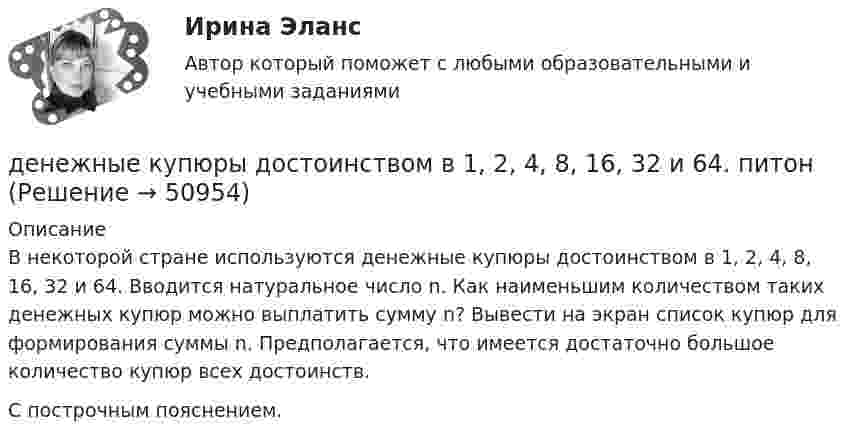     
            Описание
            В некоторой стране используются денежные купюры достоинством в 1, 2, 4, 8, 16, 32 и 64. Вводится натуральное число n. Как наименьшим количеством таких денежных купюр можно выплатить сумму n? Вывести на экран список купюр для формирования суммы n. Предполагается, что имеется достаточно большое количество купюр всех достоинств.С построчным пояснением.  
            
            
            Денежные доходы в личном бюджете преобладают у …денежные купюры достоинством в 1, 2, 4, 8, 16, 32 и 64. питонДенежные отношения, связанные с образованием, распределением и использованием фондов денежных средств, – это … отношенияДенежные поступления, сконцентрированные в начале каждого из равных периодов, – это …Денежные средства считаются поступившими в доходы соответствующего бюджета бюджетной системы РФ …Денежный агрегат М1 включает в себя … (укажите 2 варианта ответа)Денежный …– это экономический коэффициент, выраженный числом, и определяющий увеличение или уменьшение денежного предложения в зависимости от изменения размеров вкладов в денежно-кредитную системуДенежная и кредитная системы.денежный рынокДенежная реформа, деноминация, девальвация иные методы регулирования денежного обращения. Эмиссия, условия и порядок ее осуществленияДенежная сумма, которую страховщик должен выплатить страхователю, пожелавшему по какой-либо причине расторгнуть договор страхования жизни, – это …Денежное выражение стоимости минимально необходимых предприятию средств – это …Денежное обращение и кредитДенежно-кредитная политика проводится …«Денежно-кредитная система страны и денежно-кредитная   (монетарная) политика государства» 