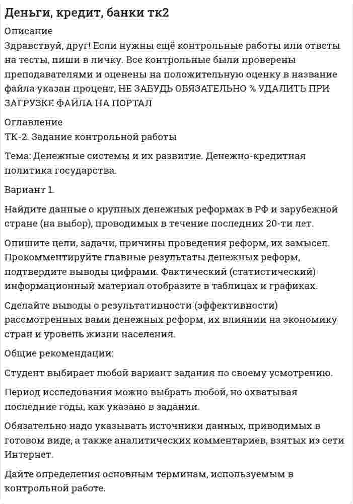 




Описание


Здравствуй, друг! Если нужны ещё контрольные работы или ответы на тесты, пиши в личку. Все контрольные были проверены преподавателями и оценены на положительную оценку в название файла указан процент, НЕ ЗАБУДЬ ОБЯЗАТЕЛЬНО % УДАЛИТЬ ПРИ ЗАГРУЗКЕ ФАЙЛА НА ПОРТАЛ




Оглавление


ТК-6. Задание контрольной работы
Тема: Банковская система. Операции коммерческих банков.
Вариант 1.
Найдите статистические данные о составе и структуре банковской системы России, используя информационные материалы Банка России за период 5 последних лет (на сайте www.cbr.ru).
Заполните таблицу 1 и проведите по ней анализ динамики и структуры банковского сектора, его роли в экономике России. Используйте данные Банка России о кластерах в банковском секторе. Выявите тенденции и проблемы.
Таблица 1 – Характеристика банковской системы РФ за 2014- 2018 годы
Показатели на 1 янв. 2015 года
на 1 янв. 2016 года
на 1 янв. 2017 года
на 1 янв. 2018 года
на 1 янв. 2019 года



            
            
            Вариант 1 - макроэкономическое планирование и прогнозирование Вариант 1. Найдите данные о крупных денежных реформах в РФ и зарубежной стране (на выбор), проводимых в течение последних 20-ти лет. Опишите цели, задачи, причины проведения реформ, их замысел. Прокомментируйте главные результаты денежных реформ, подтвердите выводы цифрами. Фактический (статистический) информационный материал отобразите в таблицах и графиках.Вариант 1. Найдите статистические данные об ипотечном кредитовании за последние 5 лет, используя официальные данные Банка России, Росстата, информационно-аналитических агентств. Данные могут быть по РФ в целом либо по Федеральному округу (на выбор).Вариант 1. Найдите статистические данные о денежной массе, используя информационные материалы Банка России за период 5 последних лет (на сайте www.cbr.ru). Заполните таблицу 1 и проведите по ней анализ изменения состава и объёма денежной массы (М2). Рассчитайте темпы прироста денежной массы по годам, денежный мультипликатор. Сделайте выводыВариант 1. Найдите статистические данные о составе и структуре банковской системы России, используя информационные материалы Банка России за период 5 последних лет (на сайте www.cbr.ru).Вариант 1. Найдите статистические данные о составе и структуре банковской системы России, используя информационные материалы Банка России за период 5 последних лет (на сайте www.cbr.ru).. 2Вариант 1 (номер варианта по последнем цифре в зачетке) 1. Под каким углом к горизонту бросили камень с поверхности земли с начальной скоростью v0 =20 м/с, если он достигает максимальной высоты h = 5 м. Принять g = 10 м/с2.Вариант 1 - КОНТРОЛЬНАЯ ПО УГОЛОВНОМУ ПРАВУВариант 1 - Контрольная работа по Гражданскому правуВАРИАНТ 1 Контрольная работа по математике (Основы прикладной математики)вариант 1 - Контрольная работа по метрологии Вариант 1. Контрольная работа по микробиологии. Тема: Микробиологический контроль на предприятиях переработки водных биоресурсовВАРИАНТ - 1 - КОНТРОЛЬНАЯ РАБОТА ПО НАЛОГОВОМУ ПРАВУВАРИАНТ 1 - Контрольная работа по психологии