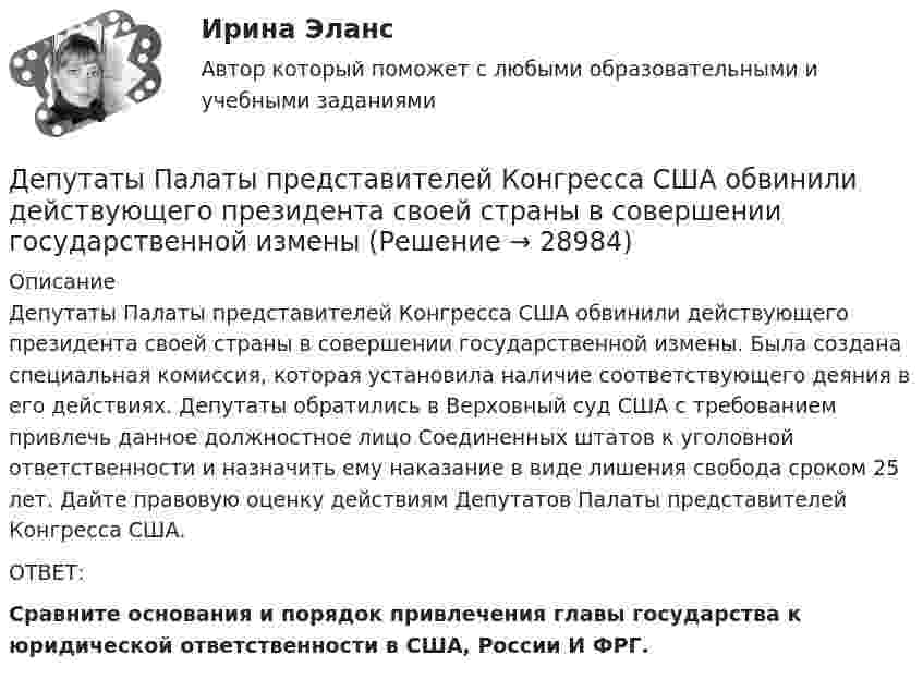      
          Описание
          	Депутаты Палаты представителей Конгресса США обвинили действующего президента своей страны в совершении государственной измены. Была создана специальная комиссия, которая установила наличие соответствующего деяния в его действиях. Депутаты обратились в Верховный суд США с требованием привлечь данное должностное лицо Соединенных штатов к уголовной ответственности и назначить ему наказание в виде лишения свобода сроком 25 лет. Дайте правовую оценку действиям Депутатов Палаты представителей Конгресса США.	ОТВЕТ: Сравните основания и порядок привлечения главы государства к юридической ответственности в США, России И ФРГ.  
            
            
            	Депутат Государственной Думы Федерального Собрания РФ Р. был застрелен воскресным утром на собственной даче. По версии следствия, убийство совершила жена депутата на почве личных неприязненных отношений. Как следует квалифицировать ее действия? Депутаты Палаты представителей Конгресса США обвинили действующего президента своей страны в совершении государственной изменыДербенева обратилась в ювелирную мастерскую с целью произвести ремонт браслета, изготовленного из золота и драгоценных камней.Дерево целей в системе стратегического менеджмента (Практическое задание № 1, АлтГТУ)Дерево целей как инструмент по реализации планов предприятияДеревянные балки, доски настилов и обшивок работают наДеревянные стойки, подкосы, верхние пояса деревянных ферм работают наДеньги, кредит, банк СИБУПК Контрольная Деньги, кредит, банк Сибупк Курс 2 тест 1Деньги, кредит, банк Сибупк Курс 2 тест 2Деньги развивались в следующей хронологической последовательности:Деньги, у которых номинальная стоимость соответствует реальной – этоДеньги, у которых номинальная стоимость соответствует реальной – это ... Депозиты банка составляют 400 тыс. долл. Обязательные резервы равны 40 тыс. долл. Как изменятся кредитные возможности банка и предложение денег со стороны всей банковской системы, если вкладчик заберет со счета