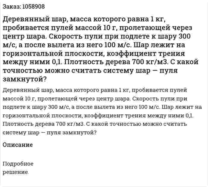 Деревянный шар, масса которого равна 1 кг, пробивается пулей массой 10 г, пролетающей через центр шара. Скорость пули при подлете к шару 300 м/с, а после вылета из него 100 м/с. Шар лежит на горизонтальной плоскости, коэффициент трения между ними 0,1. Плотность дерева 700 кг/м3. С какой точностью можно считать систему шар — пуля замкнутой? 