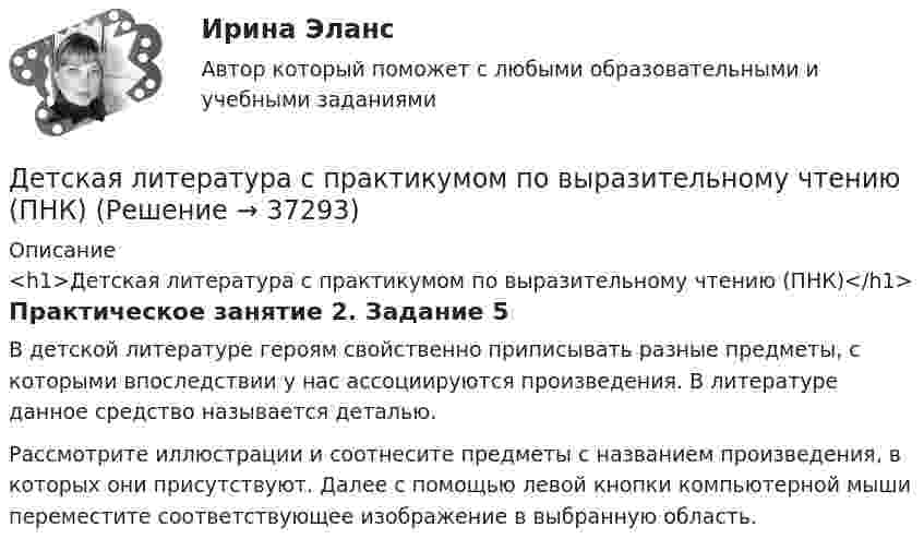      
          Описание
          <h1>Детская литература с практикумом по выразительному чтению (ПНК)</h1>Практическое занятие 2. Задание 5В детской литературе героям свойственно приписывать разные предметы, с которыми впоследствии у нас ассоциируются произведения. В литературе данное средство называется деталью.Рассмотрите иллюстрации и соотнесите предметы с названием произведения, в которых они присутствуют. Далее с помощью левой кнопки компьютерной мыши переместите соответствующее изображение в выбранную область.  
            
            
            Детская литература с практикумом по выразительному чтению (ПНК)Детская литература с практикумом по выразительному чтению (ПНК)Детская литература с практикумом по выразительному чтению (ПНК)Детская литература с практикумом по выразительному чтению (ПНК)Детская литература с практикумом по выразительному чтению (ПНК)Детская литература с практикумом по выразительному чтению (ПНК)Детская литература с практикумом по выразительному чтению (ПНК)Детская литература с практикумом по выразительному чтению. ПЗ №4Детская литература с практикумом по выразительному чтению (ПНК)Детская литература с практикумом по выразительному чтению (ПНК)Детская литература с практикумом по выразительному чтению (ПНК)Детская литература с практикумом по выразительному чтению (ПНК)Детская литература с практикумом по выразительному чтению (ПНК)Детская литература с практикумом по выразительному чтению (ПНК)