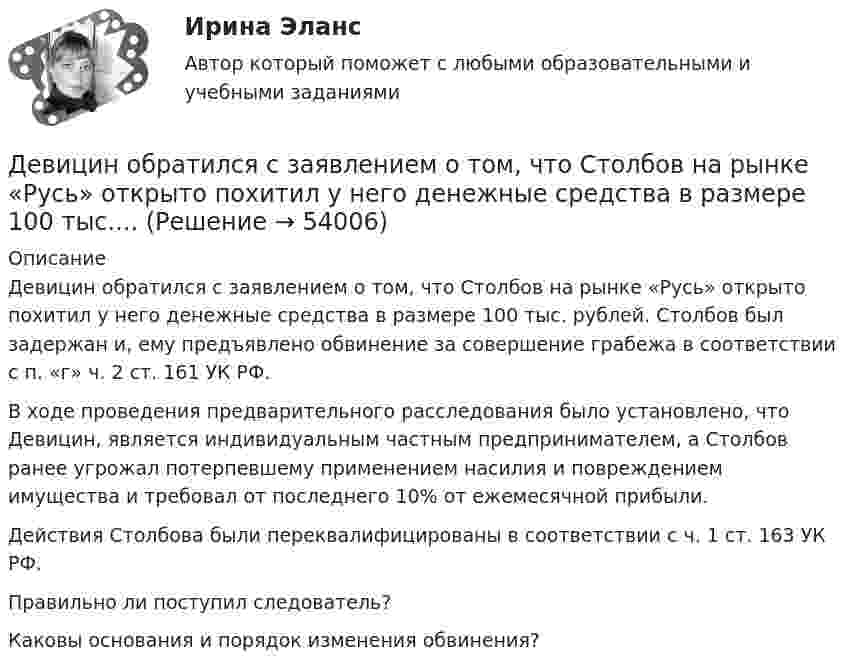      
            Описание
            Девицин обратился с заявлением о том, что Столбов на рынке «Русь» открыто похитил у него денежные средства в размере 100 тыс. рублей. Столбов был задержан и, ему предъявлено обвинение за совершение грабежа в соответствии с п. «г» ч. 2 ст. 161 УК РФ.В ходе проведения предварительного расследования было установлено, что Девицин, является индивидуальным частным предпринимателем, а Столбов ранее угрожал потерпевшему применением насилия и повреждением имущества и требовал от последнего 10% от ежемесячной прибыли.Действия Столбова были переквалифицированы в соответствии с ч. 1 ст. 163 УК РФ.Правильно ли поступил следователь?Каковы основания и порядок изменения обвинения?  
            
            
            Девиантология. Психология девиантного поведения (НИИ ДПО)Девицин обратился с заявлением о том, что Столбов на рынке «Русь» открыто похитил у него денежные средства в размере 100 тыс.... Девочка (2 класс) испытываетДевушка в первый раз села за руль. В стрессовой ситуации она испугалась, бросила руль и закрыла глаза, продемонстрировав детское поведение, к которому она бессознательно прибегает из-за сильного чувства тревоги. В связи с этим возникает Девушки часто задумываются -  как завоевать парняДегенеративное заболевание суставного хряща, при котором происходит постепенное разрушение хряща с нарушением функции сустава, - это ...Дедукция - это ...Двух шарикам, массой по 1 г каждый, сообщили отрицательный заряд. Шарики подвешены на нитях длиной по 10 см. После сообщения им заряда нити разошлись на угол 60°. Сколько электронов сообщили каждому шарику?ДГТУ Эконометрика Вариант 5 Практическая часть ДЕВИАНТНОЕ ПОВЕДЕНИЕ МОЛОДЕЖИ-Кейс-1Вариант 1ДевиантологияДевиантологияДевиантологияДевиантология  все задания 