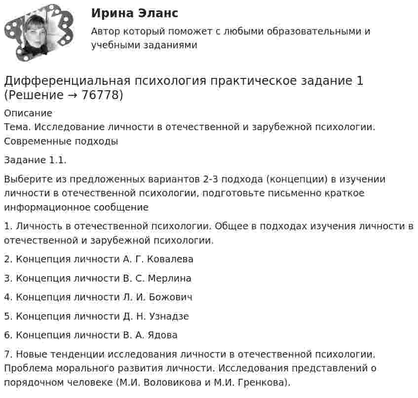     
            Описание
            Тема. Исследование личности в отечественной и зарубежной психологии. Современные подходы

Задание 1.1.
Выберите из предложенных вариантов 2-3 подхода (концепции) в изучении личности в отечественной психологии, подготовьте письменно краткое информационное сообщение

1. Личность в отечественной психологии. Общее в подходах изучения личности в отечественной и зарубежной психологии.
2. Концепция личности А. Г. Ковалева
3. Концепция личности В. С. Мерлина
4. Концепция личности Л. И. Божович
5. Концепция личности Д. Н. Узнадзе
6. Концепция личности В. А. Ядова
7. Новые тенденции исследования личности в отечественной психологии. Проблема морального развития личности. Исследования представлений о порядочном человеке (М.И. Воловикова и М.И. Гренкова).
   
            
            
            💯 Дифференциальная психология (правильные ответы на тест Синергия / МОИ / МТИ / МосАП, август 2023)Дифференциальная психология практическое задание 1Дифференциальная психология практическое задание 5Дифференциальная психология. Психология индивидуальных различийДифференциальная психология//СИНЕРГИЯ//МОСАП//МОИ//МТИДифференциальная психология. Синергия. ✅ Ответы на ИТОГОВЫЙ ТЕСТ. На отлично!Дифференциальная психология (тест с ответами Синергия/МОИ/МТИ/МосАП)💯 Дифференциальная психология (все ответы на тест Синергия / МТИ / МосАП, декабрь 2022)💯 Дифференциальная психология (все ответы на тест Синергия / МТИ / МосАП, март 2023)ДИФФЕРЕНЦИАЛЬНАЯ ПСИХОЛОГИЯ  МФПУ СИНЕРГИЯДифференциальная психология (обучение)Дифференциальная психология ОТВЕТЫ 2022💯 Дифференциальная психология (ответы на тест Синергия / МОИ / МТИ / МосАП, октябрь 2023)💯 Дифференциальная психология (ответы на тест Синергия / МОИ / МТИ / МосАП, сентябрь 2023)